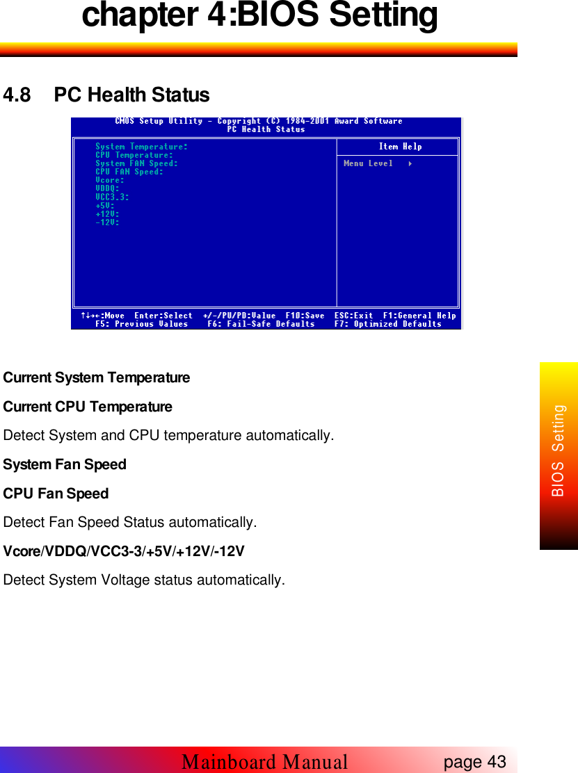 chapter 4:BIOS Setting4.8 PC Health StatusCurrent System TemperatureCurrent CPU TemperatureDetect System and CPU temperature automatically.System Fan SpeedCPU Fan SpeedDetect Fan Speed Status automatically.Vcore/VDDQ/VCC3-3/+5V/+12V/-12VDetect System Voltage status automatically.page 43Mainboard ManualBIOS Setting