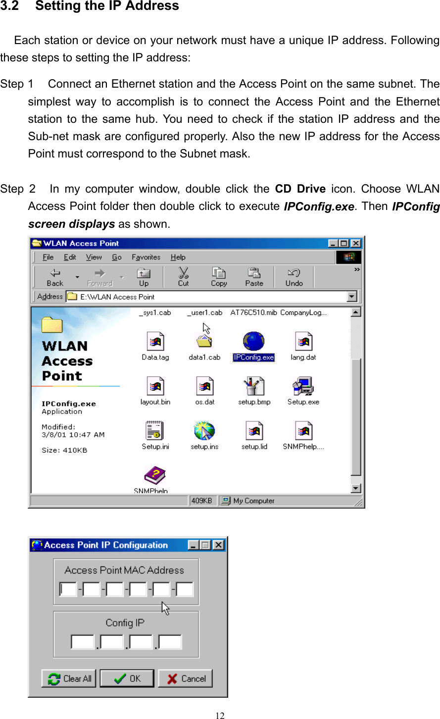   12 3.2    Setting the IP Address  Each station or device on your network must have a unique IP address. Following these steps to setting the IP address: Step 1    Connect an Ethernet station and the Access Point on the same subnet. The simplest way to accomplish is to connect the Access Point and the Ethernet station to the same hub. You need to check if the station IP address and the Sub-net mask are configured properly. Also the new IP address for the Access Point must correspond to the Subnet mask.  Step 2    In my computer window, double click the CD Drive icon. Choose WLAN Access Point folder then double click to execute IPConfig.exe. Then IPConfig screen displays as shown.      