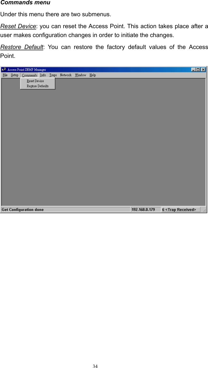   34 Commands menu Under this menu there are two submenus. Reset Device: you can reset the Access Point. This action takes place after a user makes configuration changes in order to initiate the changes. Restore Default: You can restore the factory default values of the Access Point.                