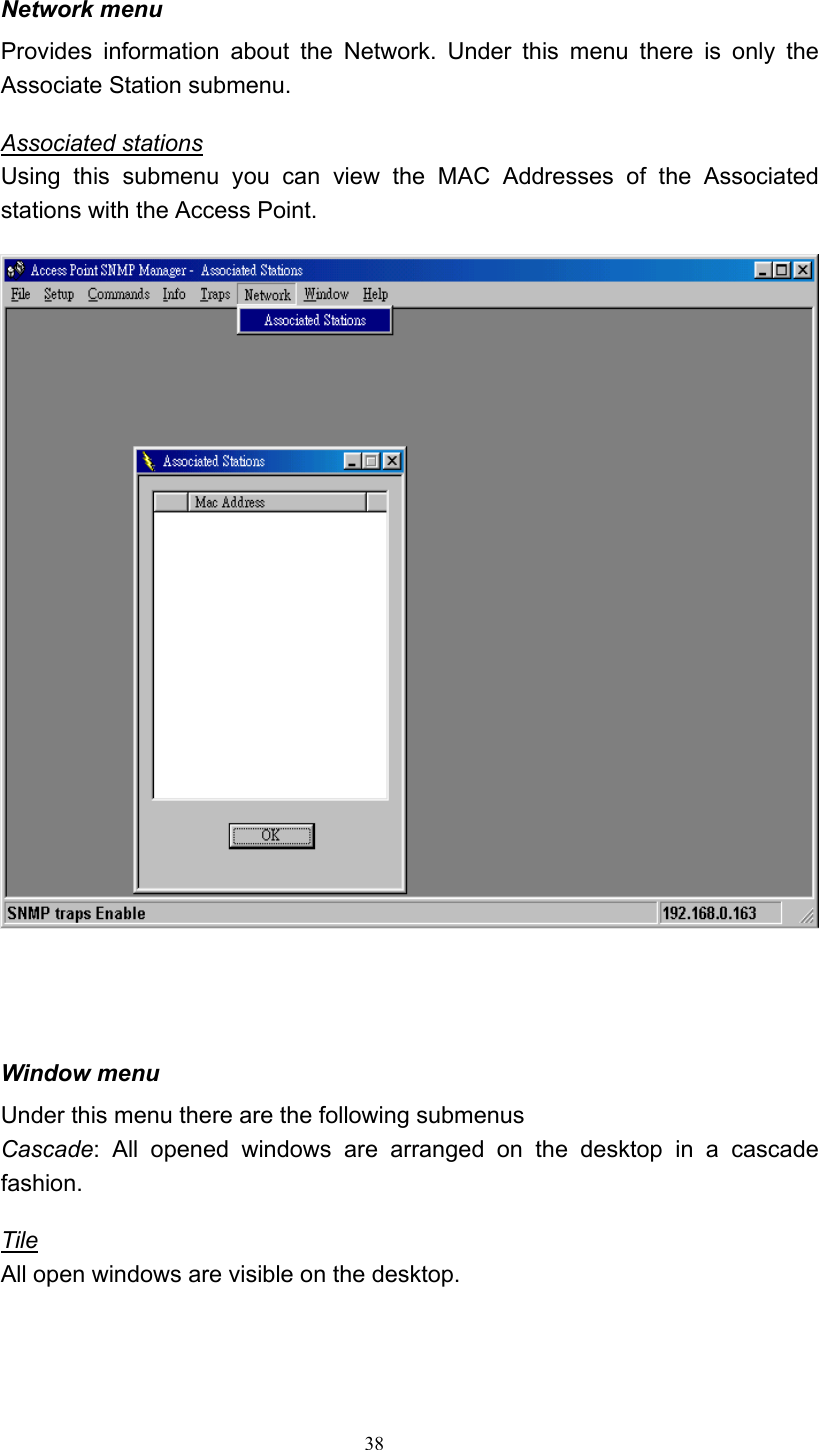   38 Network menu Provides information about the Network. Under this menu there is only the Associate Station submenu. Associated stations Using this submenu you can view the MAC Addresses of the Associated stations with the Access Point.     Window menu Under this menu there are the following submenus Cascade: All opened windows are arranged on the desktop in a cascade fashion. Tile All open windows are visible on the desktop.    