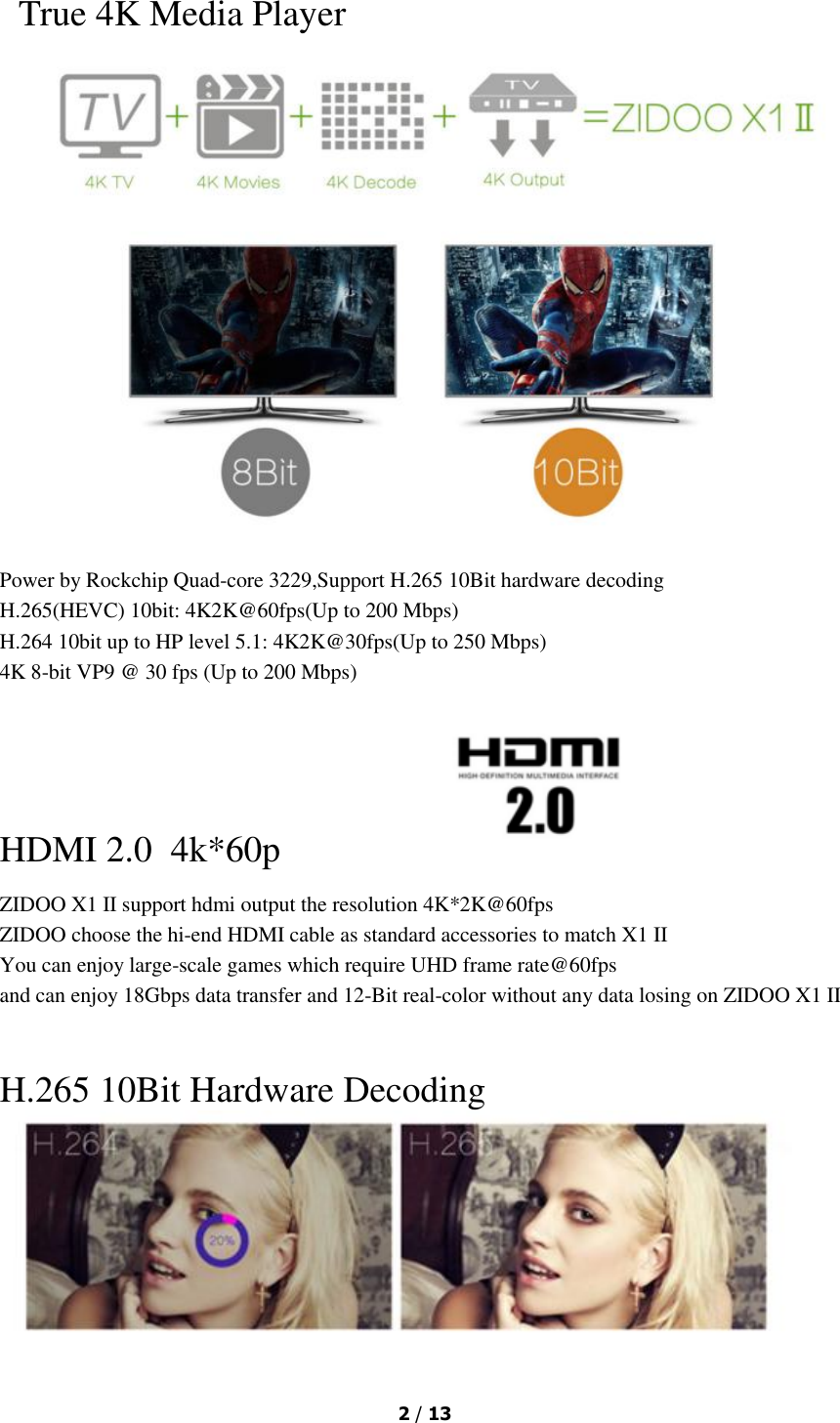  2 / 13   True 4K Media Player  Power by Rockchip Quad-core 3229,Support H.265 10Bit hardware decoding H.265(HEVC) 10bit: 4K2K@60fps(Up to 200 Mbps) H.264 10bit up to HP level 5.1: 4K2K@30fps(Up to 250 Mbps) 4K 8-bit VP9 @ 30 fps (Up to 200 Mbps) HDMI 2.0  4k*60p       ZIDOO X1 II support hdmi output the resolution 4K*2K@60fps ZIDOO choose the hi-end HDMI cable as standard accessories to match X1 II You can enjoy large-scale games which require UHD frame rate@60fps and can enjoy 18Gbps data transfer and 12-Bit real-color without any data losing on ZIDOO X1 II   H.265 10Bit Hardware Decoding  