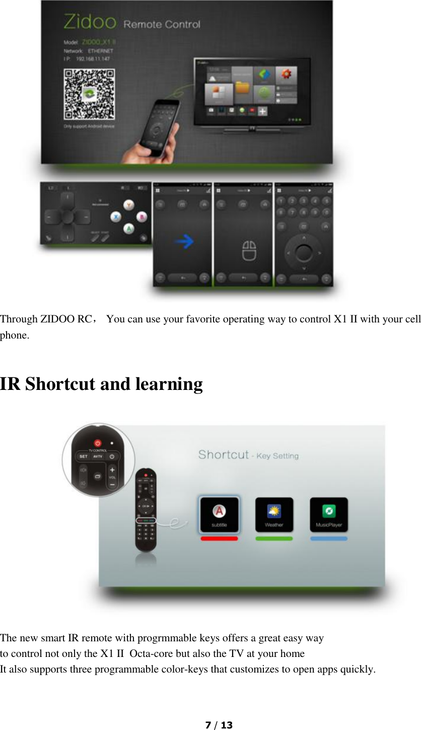  7 / 13   Through ZIDOO RC， You can use your favorite operating way to control X1 II with your cell phone.  IR Shortcut and learning  The new smart IR remote with progrmmable keys offers a great easy way to control not only the X1 II  Octa-core but also the TV at your home It also supports three programmable color-keys that customizes to open apps quickly.   