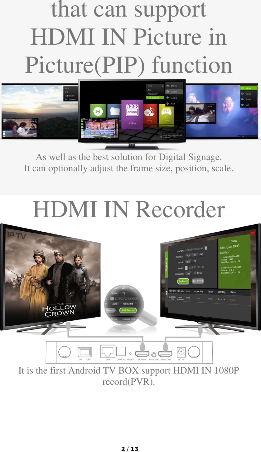  2 / 13  that can support HDMI IN Picture in Picture(PIP) function  As well as the best solution for Digital Signage. It can optionally adjust the frame size, position, scale.  HDMI IN Recorder  It is the first Android TV BOX support HDMI IN 1080P record(PVR). 