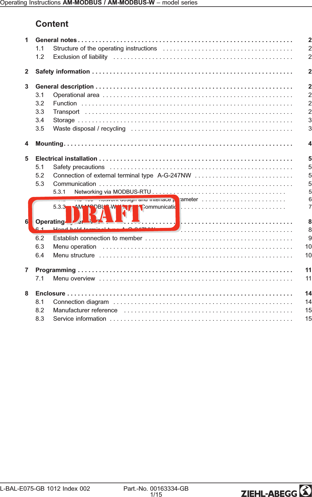 Content1 General notes ............................................................. 21.1 Structure of the operating instructions ..................................... 21.2 Exclusion of liability ................................................... 22 Safety information ......................................................... 23 General description ........................................................ 23.1 Operational area ...................................................... 23.2 Function ............................................................ 23.3 Transport ........................................................... 23.4 Storage ............................................................. 33.5 Waste disposal / recycling .............................................. 34 Mounting................................................................. 45 Electrical installation ....................................................... 55.1 Safety precautions .................................................... 55.2 Connection of external terminal type A-G-247NW ............................ 55.3 Communication ....................................................... 55.3.1 Networking via MODBUS-RTU ...................................... 55.3.2 RS-485 - network design and interface parameter ........................ 65.3.3 AM-MODBUS-W Wireless Communication .............................. 76 Operating by terminal ...................................................... 86.1 Hand held terminal type A-G-247NW ...................................... 86.2 Establish connection to member .......................................... 96.3 Menu operation ...................................................... 106.4 Menu structure ....................................................... 107 Programming ............................................................. 117.1 Menu overview ....................................................... 118 Enclosure ................................................................ 148.1 Connection diagram ................................................... 148.2 Manufacturer reference ................................................ 158.3 Service information .................................................... 15Operating Instructions AM-MODBUS / AM-MODBUS-W –model seriesL-BAL-E075-GB 1012 Index 002 Part.-No. 00163334-GB1/15