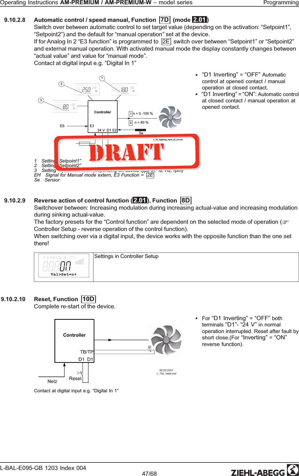9.10.2.8 Automatic control / speed manual, Function |7D| (mode  2.01 ) Switch over between automatic control to set target value (depending on the activation: “Setpoint1”, “Setpoint2”) and the default for “manual operation” set at the device. If for Analog In 2 “E3 function” is programmed to |2E| switch over between “Setpoint1” or “Setpoint2”and external manual operation. With activated manual mode the display constantly changes between “actual value” and value for “manual mode”. Contact at digital input e.g. “Digital In 1”Controller 24 V  D110  n = 0 -100 % 1  n = 80 % 0- - - - -- - - - - - - - - -SeE2ES E316.09.2009v_7d_regelung_hand_e2_e3.vsd321 1 Setting “Setpoint1”2 Setting “Setpoint2”3 Setting “Speed manual” (depending on device  type in: %, Hz, rpm) EH Signal for Manual mode extern, E3 Function = |2E|Se Sensor•“D1 Inverting” = “OFF” Automatic control at opened contact / manual operation at closed contact.   •“D1 Inverting” = “ON”: Automatic control at closed contact / manual operation at opened contact.   9.10.2.9 Reverse action of control function ( 2.01 ), Function |8D|Switchover between: Increasing modulation during increasing actual-value and increasing modulation during sinking actual-value.The factory presets for the “Control function” are dependent on the selected mode of operation (Controller Setup - reverse operation of the control function).When switching over via a digital input, the device works with the opposite function than the one set there!Val&gt;Set=n+Settings in Controller Setup9.10.2.10 Reset, Function |10D|Complete re-start of the device.Contact at digital input e.g. “Digital In 1”•For “D1 Inverting” = “OFF” both terminals “D1”- “24 V” in normal operation interrupted. Reset after fault by short close.(For “Inverting” = “ON”reverse function). Operating Instructions AM-PREMIUM / AM-PREMIUM-W – model series  ProgrammingL-BAL-E095-GB 1203 Index 004 Part.-No. 47/68