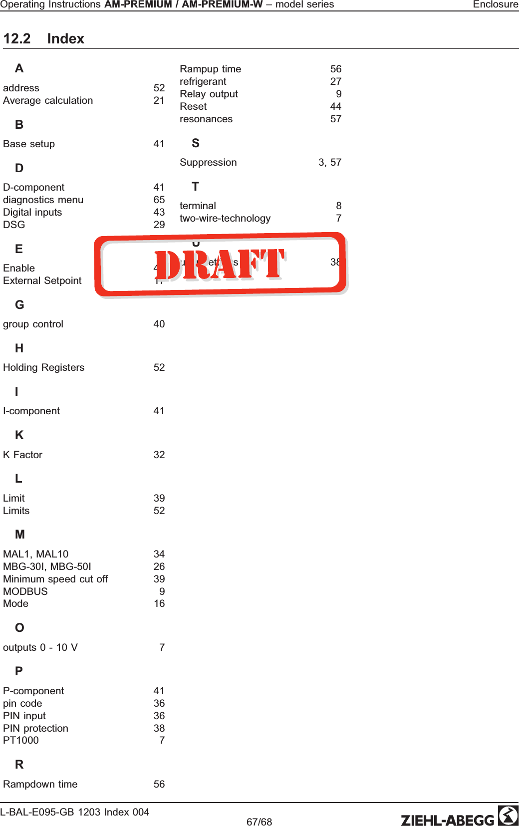 Operating Instructions AM-PREMIUM / AM-PREMIUM-W – model series  EnclosureL-BAL-E095-GB 1203 Index 004 Part.-No. 67/6812.2 IndexAaddress 52Average calculation 21BBase setup 41DD-component 41diagnostics menu 65Digital inputs  43DSG 29EEnable 44External Setpoint 17Ggroup control 40HHolding Registers 52II-component 41KK Factor  32LLimit 39Limits 52MMAL1, MAL10 34MBG-30I, MBG-50I 26Minimum speed cut off 39MODBUS 9Mode 16Ooutputs 0 - 10 V 7PP-component 41pin code 36PIN input 36PIN protection 38PT1000 7RRampdown time 56Rampup time 56refrigerant 27Relay output 9Reset 44resonances 57SSuppression 3, 57Tterminal 8two-wire-technology 7Uuser settings 38