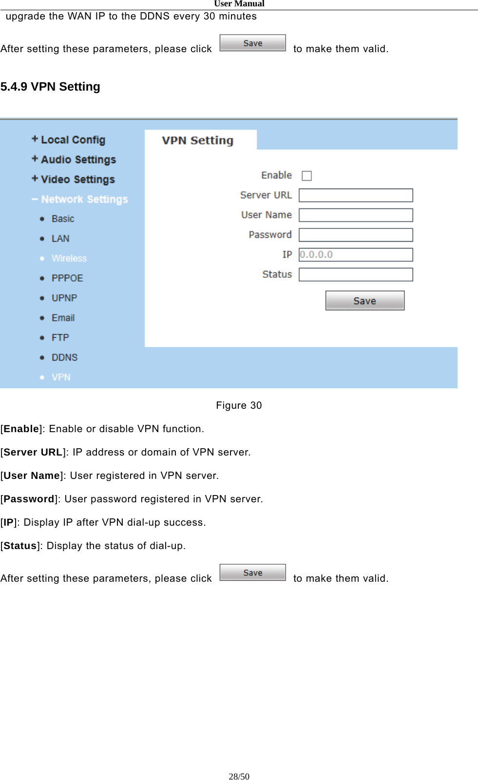 User Manual28/50upgrade the WAN IP to the DDNS every 30 minutesAfter setting these parameters, please click to make them valid.5.4.9 VPN SettingFigure 30[Enable]: Enable or disable VPN function.[Server URL]: IP address or domain of VPN server.[User Name]: User registered in VPN server.[Password]: User password registered in VPN server.[IP]: Display IP after VPN dial-up success.[Status]: Display the status of dial-up.After setting these parameters, please click to make them valid.