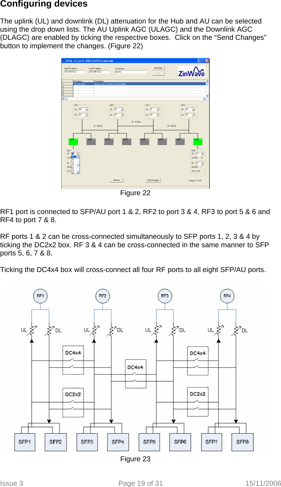 Configuring devices   The uplink (UL) and downlink (DL) attenuation for the Hub and AU can be selected using the drop down lists. The AU Uplink AGC (ULAGC) and the Downlink AGC (DLAGC) are enabled by ticking the respective boxes.  Click on the “Send Changes” button to implement the changes. (Figure 22)   Figure 22  RF1 port is connected to SFP/AU port 1 &amp; 2, RF2 to port 3 &amp; 4, RF3 to port 5 &amp; 6 and RF4 to port 7 &amp; 8.   RF ports 1 &amp; 2 can be cross-connected simultaneously to SFP ports 1, 2, 3 &amp; 4 by ticking the DC2x2 box. RF 3 &amp; 4 can be cross-connected in the same manner to SFP ports 5, 6, 7 &amp; 8.   Ticking the DC4x4 box will cross-connect all four RF ports to all eight SFP/AU ports.   Figure 23 Issue 3  Page 19 of 31  15/11/2006   