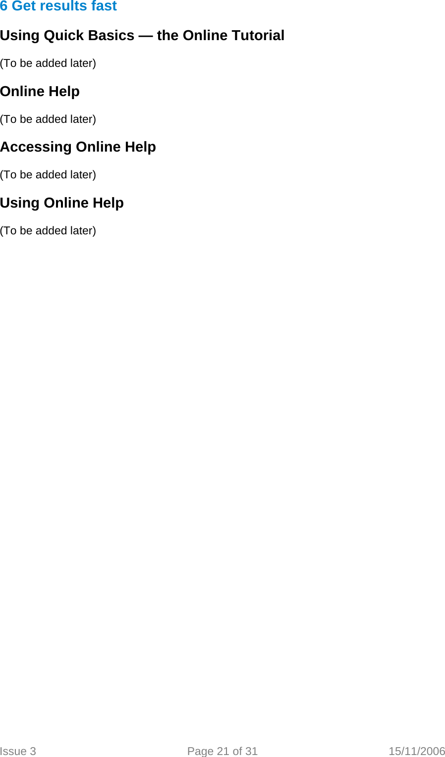  6 Get results fast  Using Quick Basics — the Online Tutorial   (To be added later)  Online Help  (To be added later)  Accessing Online Help  (To be added later)  Using Online Help  (To be added later)    Issue 3  Page 21 of 31  15/11/2006   