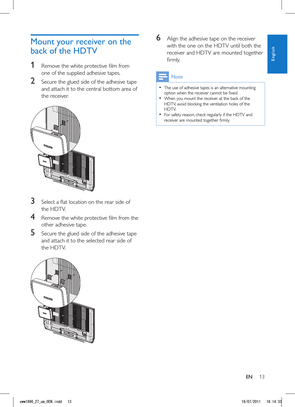 136  Align the adhesive tape on the receiver with the one on the HDTV until both the receiver and HDTV are mounted together Note  The use of adhesive tapes is an alternative mounting   When you mount the receiver at the back of the HDTV, avoid blocking the ventilation holes of the HDTV.  For safety reason, check regularly if the HDTV and Mount your receiver on the back of the HDTV1 one of the supplied adhesive tapes. 2  Secure the glued side of the adhesive tape and attach it to the central bottom area of the receiver.  3 the HDTV.4 other adhesive tape.5  Secure the glued side of the adhesive tape and attach it to the selected rear side of the HDTV.  ENEnglishUYYAAWOA&apos;0KPFF 