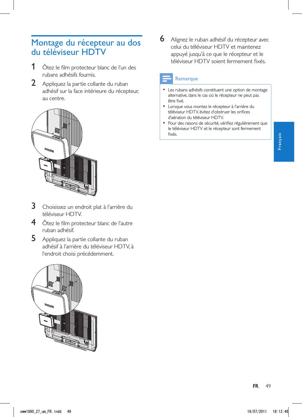 49FR6  Alignez le ruban adhésif du récepteur avec celui du téléviseur HDTV et maintenez appuyé jusqu’à ce que le récepteur et le Remarque  Les rubans adhésifs constituent une option de montage alternative, dans le cas où le récepteur ne peut pas   d’aération du téléviseur HDTV.  le téléviseur HDTV et le récepteur sont fermement Montage du récepteur au dos du téléviseur HDTV1 rubans adhésifs fournis. 2  Appliquez la partie collante du ruban adhésif sur la face intérieure du récepteur, au centre.  3 téléviseur HDTV.4 ruban adhésif.5  Appliquez la partie collante du ruban l’endroit choisi précédemment.  FRFrançaisUYYAAWOA(4KPFF 