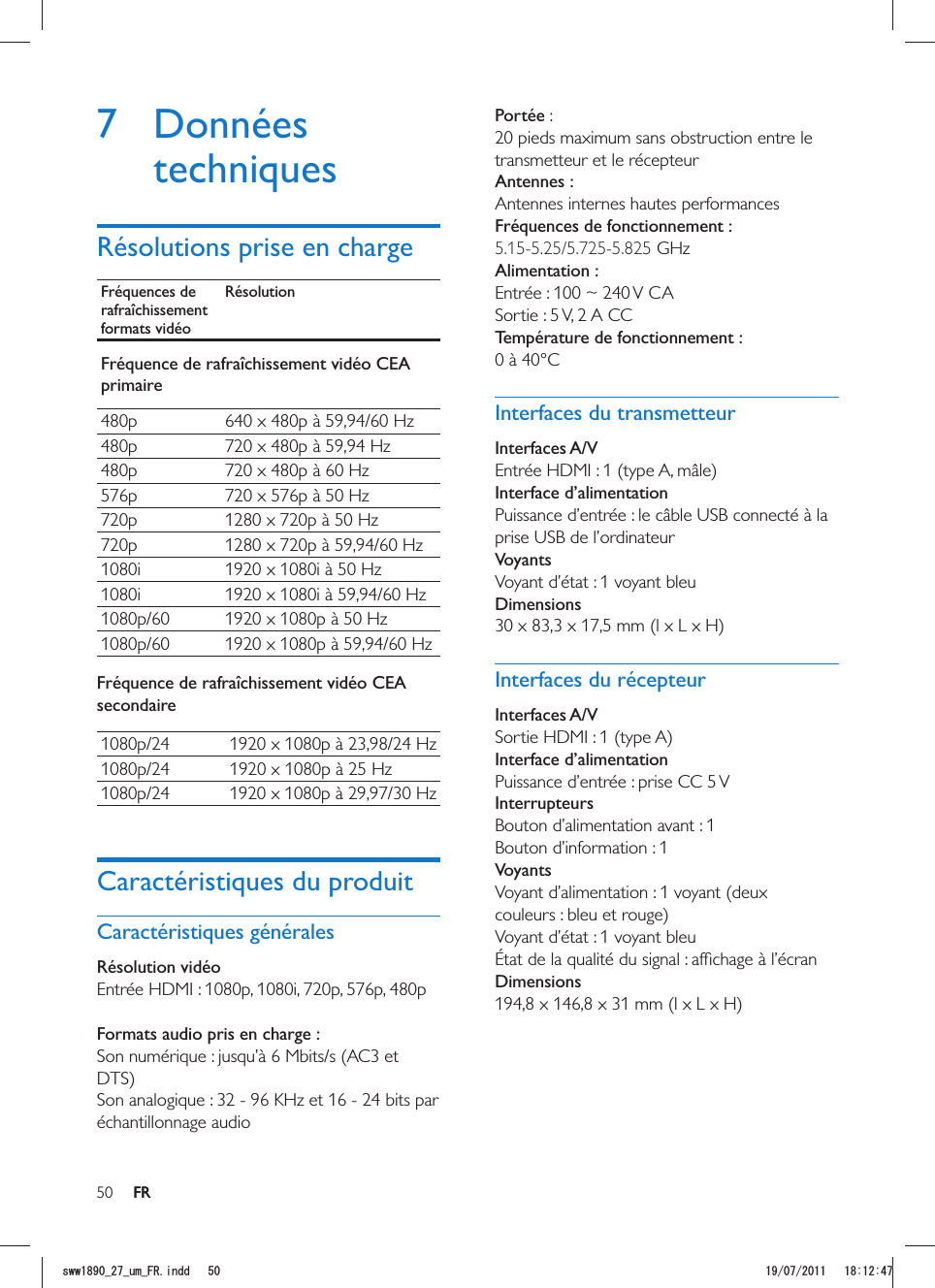 50 FRPortée : 20 pieds maximum sans obstruction entre le transmetteur et le récepteurAntennes :Antennes internes hautes performancesFréquences de fonctionnement :5.15-5.25/5.725-5.825 GHz Alimentation :Entrée : 100 ~ 240 V CASortie : 5 V, 2 A CC Température de fonctionnement :0 à 40°CInterfaces du transmetteurInterfaces A/VInterface d’alimentationVoyantsVoyant d’état : 1 voyant bleu Dimensions30 x 83,3 x 17,5 mm (l x L x H)Interfaces du récepteurInterfaces A/VSortie HDMI : 1 (type A)Interface d’alimentationPuissance d’entrée : prise CC 5 VInterrupteursVoyantsVoyant d’alimentation : 1 voyant (deux couleurs : bleu et rouge)Voyant d’état : 1 voyant bleuDimensions194,8 x 146,8 x 31 mm (l x L x H)7 Données techniquesRésolutions prise en chargeFréquences de rafraîchissement formats vidéoRésolutionFréquence de rafraîchissement vidéo CEA primaire480p 480p 720 x 480p à 59,94 Hz480p 720 x 480p à 60 Hz576p 720 x 576p à 50 Hz720p 1280 x 720p à 50 Hz720p 1080i 1920 x 1080i à 50 Hz1080i  1920 x 1080p à 50 Hz Fréquence de rafraîchissement vidéo CEA secondaire  1920 x 1080p à 25 Hz Caractéristiques du produitCaractéristiques généralesRésolution vidéo Entrée HDMI : 1080p, 1080i, 720p, 576p, 480p Formats audio pris en charge :DTS)échantillonnage audioFRUYYAAWOA(4KPFF 