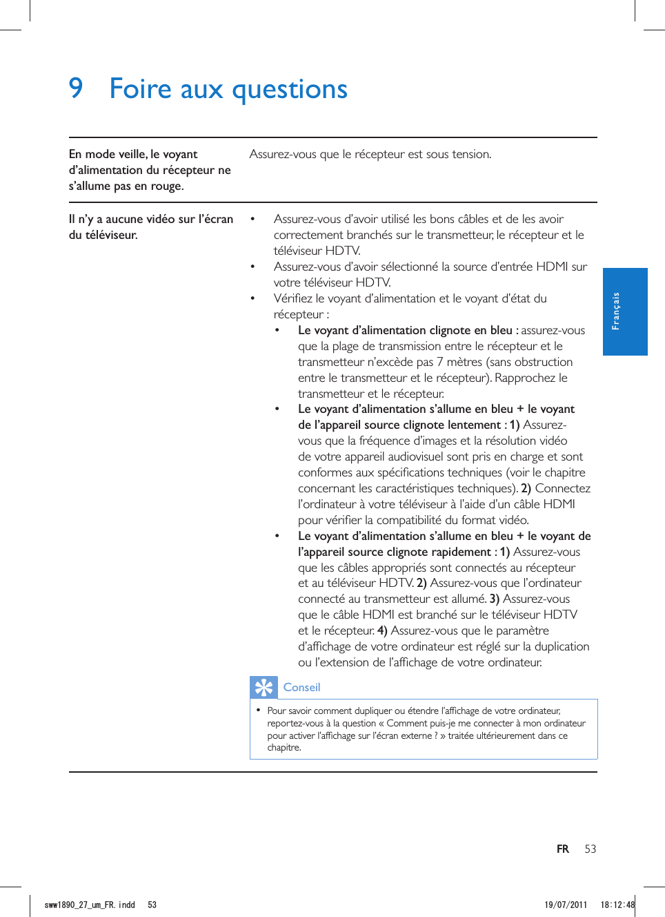 53FR9  Foire aux questionsEn mode veille, le voyant d’alimentation du récepteur ne s’allume pas en rouge.Il n’y a aucune vidéo sur l’écran du téléviseur. correctement branchés sur le transmetteur, le récepteur et le téléviseur HDTV. votre téléviseur HDTV. récepteur : Le voyant d’alimentation clignote en bleu : que la plage de transmission entre le récepteur et le entre le transmetteur et le récepteur). Rapprochez le transmetteur et le récepteur.  Le voyant d’alimentation s’allume en bleu + le voyant de l’appareil source clignote lentement : 1)vous que la fréquence d’images et la résolution vidéo de votre appareil audiovisuel sont pris en charge et sont concernant les caractéristiques techniques). 2) Connectez  Le voyant d’alimentation s’allume en bleu + le voyant de l’appareil source clignote rapidement : 1)et au téléviseur HDTV. 2)connecté au transmetteur est allumé. 3)et le récepteur. 4)Conseil  chapitre. FRFrançaisUYYAAWOA(4KPFF 
