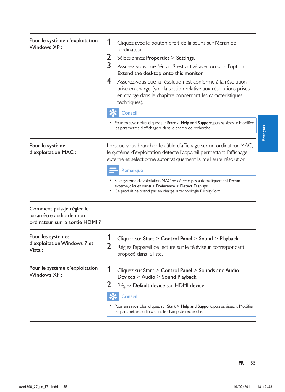 55FRPour le système d’exploitation Windows XP : 1  Cliquez avec le bouton droit de la souris sur l’écran de l’ordinateur.2 Sélectionnez Properties &gt; Settings.3 2 est activé avec ou sans l’option Extend the desktop onto this monitor.4 prise en charge (voir la section relative aux résolutions prises en charge dans le chapitre concernant les caractéristiques techniques).Conseil  Pour en savoir plus, cliquez sur Start &gt; Help and SupportPour le système d’exploitation MAC :externe et sélectionne automatiquement la meilleure résolution.Remarque  externe, cliquez sur   &gt; Preference &gt; Detect Displays.   Ce produit ne prend pas en charge la technologie DisplayPort.Comment puis-je régler le paramètre audio de mon ordinateur sur la sortie HDMI ?Pour les systèmes d’exploitation Windows 7 et Vista :1 Cliquez sur Start &gt; Control Panel &gt; Sound &gt; Playback.2  Réglez l’appareil de lecture sur le téléviseur correspondant proposé dans la liste. Pour le système d’exploitation Windows XP : 1 Cliquez sur Start &gt; Control Panel &gt; Sounds and Audio Devices &gt; Audio &gt; Sound Playback.2 Réglez Default device sur HDMI device.Conseil  Pour en savoir plus, cliquez sur Start &gt; Help and SupportFRFrançaisUYYAAWOA(4KPFF 