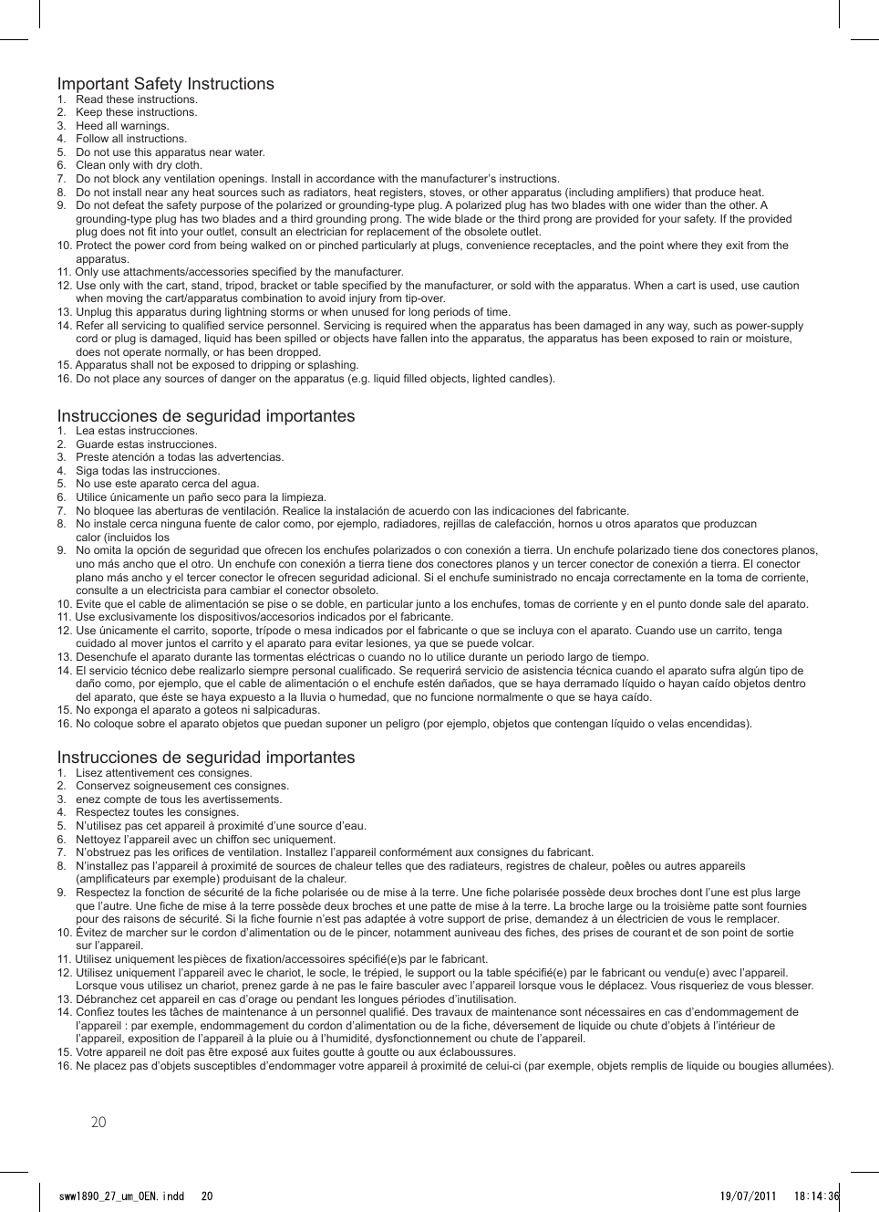 20Important Safety Instructions1.   Read these instructions.2.   Keep these instructions.3.   Heed all warnings.4.   Follow all instructions.5.   Do not use this apparatus near water.6.   Clean only with dry cloth.7.   Do not block any ventilation openings. Install in accordance with the manufacturer’s instructions.8.   Do not install near any heat sources such as radiators, heat registers, stoves, or other apparatus (including amplifiers) that produce heat.9.   Do not defeat the safety purpose of the polarized or grounding-type plug. A polarized plug has two blades with one wider than the other. A       grounding-type plug has two blades and a third grounding prong. The wide blade or the third prong are provided for your safety. If the provided       plug does not fit into your outlet, consult an electrician for replacement of the obsolete outlet.10. Protect the power cord from being walked on or pinched particularly at plugs, convenience receptacles, and the point where they exit from the       apparatus.11. Only use attachments/accessories specified by the manufacturer. 12. Use only with the cart, stand, tripod, bracket or table specified by the manufacturer, or sold with the apparatus. When a cart is used, use caution       when moving the cart/apparatus combination to avoid injury from tip-over.13. Unplug this apparatus during lightning storms or when unused for long periods of time. 14. Refer all servicing to qualified service personnel. Servicing is required when the apparatus has been damaged in any way, such as power-supply       cord or plug is damaged, liquid has been spilled or objects have fallen into the apparatus, the apparatus has been exposed to rain or moisture,       does not operate normally, or has been dropped.15. Apparatus shall not be exposed to dripping or splashing. 16. Do not place any sources of danger on the apparatus (e.g. liquid filled objects, lighted candles). Instrucciones de seguridad importantes1.   Lea estas instrucciones.2.   Guarde estas instrucciones.3.   Preste atención a todas las advertencias.4.   Siga todas las instrucciones.5.   No use este aparato cerca del agua.6.   Utilice únicamente un paño seco para la limpieza.7.   No bloquee las aberturas de ventilación. Realice la instalación de acuerdo con las indicaciones del fabricante.8.   No instale cerca ninguna fuente de calor como, por ejemplo, radiadores, rejillas de calefacción, hornos u otros aparatos que produzcan       calor (incluidos los 9.   No omita la opción de seguridad que ofrecen los enchufes polarizados o con conexión a tierra. Un enchufe polarizado tiene dos conectores planos,       uno más ancho que el otro. Un enchufe con conexión a tierra tiene dos conectores planos y un tercer conector de conexión a tierra. El conector       plano más ancho y el tercer conector le ofrecen seguridad adicional. Si el enchufe suministrado no encaja correctamente en la toma de corriente,       consulte a un electricista para cambiar el conector obsoleto.10. Evite que el cable de alimentación se pise o se doble, en particular junto a los enchufes, tomas de corriente y en el punto donde sale del aparato.11. Use exclusivamente los dispositivos/accesorios indicados por el fabricante. 12. Use únicamente el carrito, soporte, trípode o mesa indicados por el fabricante o que se incluya con el aparato. Cuando use un carrito, tenga       cuidado al mover juntos el carrito y el aparato para evitar lesiones, ya que se puede volcar.13. Desenchufe el aparato durante las tormentas eléctricas o cuando no lo utilice durante un periodo largo de tiempo. 14. El servicio técnico debe realizarlo siempre personal cualificado. Se requerirá servicio de asistencia técnica cuando el aparato sufra algún tipo de       daño como, por ejemplo, que el cable de alimentación o el enchufe estén dañados, que se haya derramado líquido o hayan caído objetos dentro       del aparato, que éste se haya expuesto a la lluvia o humedad, que no funcione normalmente o que se haya caído.15. No exponga el aparato a goteos ni salpicaduras. 16. No coloque sobre el aparato objetos que puedan suponer un peligro (por ejemplo, objetos que contengan líquido o velas encendidas). Instrucciones de seguridad importantes1.   Lisez attentivement ces consignes.2.   Conservez soigneusement ces consignes.3.   enez compte de tous les avertissements.4.   Respectez toutes les consignes.5.   N’utilisez pas cet appareil à proximité d’une source d’eau.6.   Nettoyez l’appareil avec un chiffon sec uniquement.7.   N’obstruez pas les orifices de ventilation. Installez l’appareil conformément aux consignes du fabricant.8.   N’installez pas l’appareil à proximité de sources de chaleur telles que des radiateurs, registres de chaleur, poêles ou autres appareils       (amplificateurs par exemple) produisant de la chaleur. 9.   Respectez la fonction de sécurité de la fiche polarisée ou de mise à la terre. Une fiche polarisée possède deux broches dont l’une est plus large       que l’autre. Une fiche de mise à la terre possède deux broches et une patte de mise à la terre. La broche large ou la troisième patte sont fournies      pour des raisons de sécurité. Si la fiche fournie n’est pas adaptée à votre support de prise, demandez à un électricien de vous le remplacer.10. Évitez de marcher sur le cordon d’alimentation ou de le pincer, notamment au niveau des fiches, des prises de courant et de son point de sortie       sur l’appareil.11. Utilisez uniquement les pièces de fixation/accessoires spécifié(e)s par le fabricant. 12. Utilisez uniquement l’appareil avec le chariot, le socle, le trépied, le support ou la table spécifié(e) par le fabricant ou vendu(e) avec l’appareil.       Lorsque vous utilisez un chariot, prenez garde à ne pas le faire basculer avec l’appareil lorsque vous le déplacez. Vous risqueriez de vous blesser.13. Débranchez cet appareil en cas d’orage ou pendant les longues périodes d’inutilisation. 14. Confiez toutes les tâches de maintenance à un personnel qualifié. Des travaux de maintenance sont nécessaires en cas d’endommagement de       l’appareil : par exemple, endommagement du cordon d’alimentation ou de la fiche, déversement de liquide ou chute d’objets à l’intérieur de       l’appareil, exposition de l’appareil à la pluie ou à l’humidité, dysfonctionnement ou chute de l’appareil.15. Votre appareil ne doit pas être exposé aux fuites goutte à goutte ou aux éclaboussures. 16. Ne placez pas d’objets susceptibles d’endommager votre appareil à proximité de celui-ci (par exemple, objets remplis de liquide ou bougies allumées). 