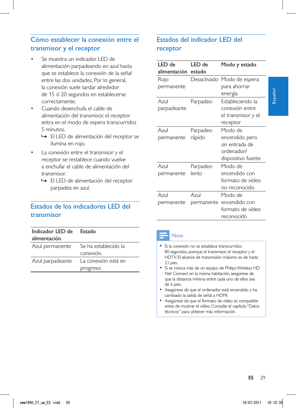 29ESEstados del indicador LED del receptorLED de alimentaciónLED de estadoModo y estadoRojo permanenteDesactivado Modo de espera para ahorrar energíaAzul parpadeanteParpadeo Estableciendo la conexión entre el transmisor y el receptorAzul permanenteParpadeo rápidoModo de encendido pero sin entrada de ordenador/dispositivo fuenteAzul permanenteParpadeo lentoModo de encendido con formato de vídeo no reconocidoAzul permanenteAzul permanenteModo de encendido con formato de vídeo reconocidoNota  Si la conexión no se establece transcurridos 80 segundos, acerque el transmisor, el receptor y el HDTV. El alcance de transmisión máximo es de hasta 23 pies.  Si se coloca más de un equipo de Philips Wireless HD Net Connect en la misma habitación, asegúrese de que la distancia mínima entre cada uno de ellos sea de 6 pies.  Asegúrese de que el ordenador está encendido y ha cambiado la salida de señal a HDMI.  Asegúrese de que el formato de vídeo es compatible antes de mostrar el vídeo. Consulte el capítulo “Datos técnicos” para obtener más información.Cómo establecer la conexión entre el transmisor y el receptor Se muestra un indicador LED de alimentación parpadeando en azul hasta que se establece la conexión de la señal entre las dos unidades. Por lo general, la conexión suele tardar alrededor de 15 ó 20 segundos en establecerse correctamente. Cuando desenchufa el cable de alimentación del transmisor, el receptor entra en el modo de espera transcurridos 5 minutos.  »El LED de alimentación del receptor se ilumina en rojo. La conexión entre el transmisor y el receptor se restablece cuando vuelve a enchufar el cable de alimentación del transmisor. »El LED de alimentación del receptor parpadea en azul.Estados de los indicadores LED del transmisorIndicador LED de alimentaciónEstadoAzul permanente Se ha establecido la conexión.Azul parpadeante La conexión está en progreso.ESEspañolUYYAAWOA&apos;5KPFF 