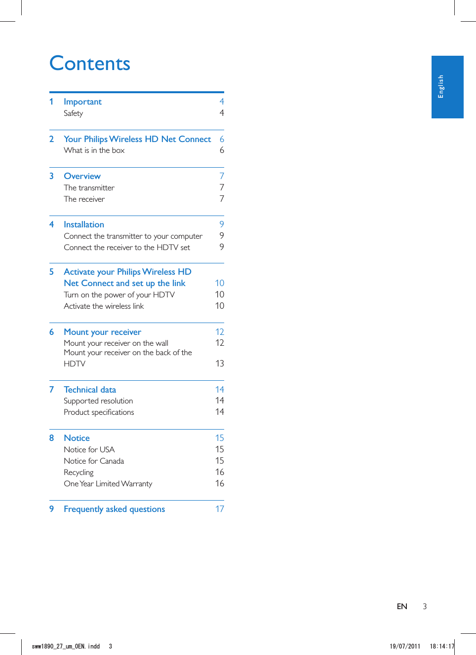 3Contents1 Important    4Safety    42  Your Philips Wireless HD Net Connect   6What is in the box    63 Overview    7The transmitter    7The receiver    74 Installation    9Connect the transmitter to your computer    9Connect the receiver to the HDTV set    95  Activate your Philips Wireless HD Net Connect and set up the link    10Turn on the power of your HDTV    10Activate the wireless link    106  Mount your receiver    12Mount your receiver on the wall    12Mount your receiver on the back of the HDTV    137 Technical data    14Supported resolution    14    148 Notice    15Notice for USA    15Notice for Canada    15Recycling    16One Year  Limited Warranty    169  Frequently asked questions    17ENEnglishUYYAAWOA&apos;0KPFF 