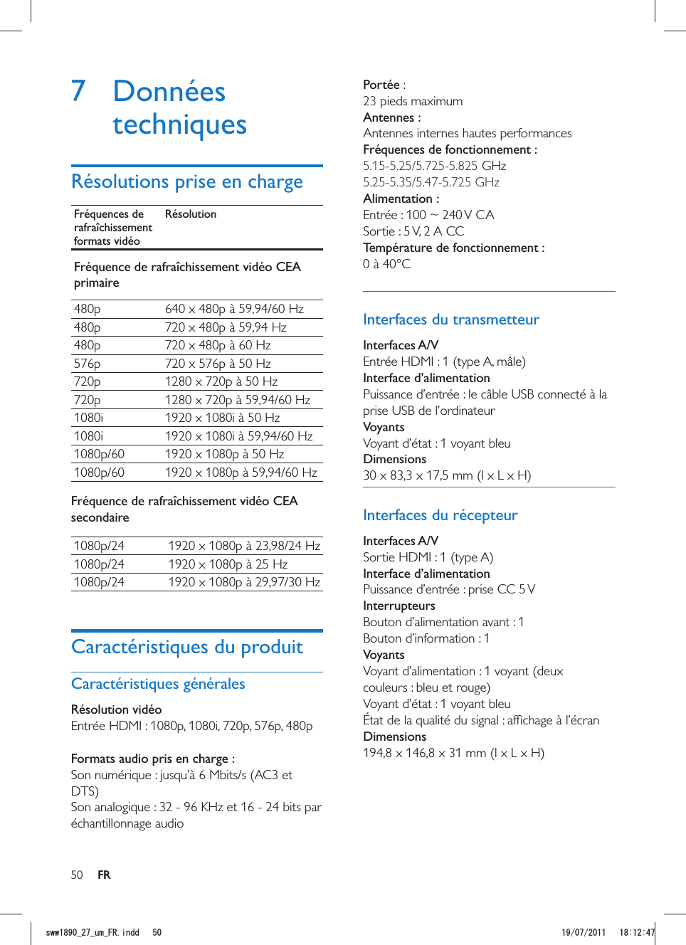 50 FRPortée : 23 pieds maximum  Antennes :Antennes internes hautes performancesFréquences de fonctionnement :5.15-5.25/5.725-5.825 GHz 5.25-5.35/5.47-5.725 GHz  Alimentation :Entrée : 100 ~ 240 V CASortie : 5 V, 2 A CC Température de fonctionnement :0 à 40°CInterfaces du transmetteurInterfaces A/VInterface d’alimentationVoyantsVoyant d’état : 1 voyant bleu Dimensions30 x 83,3 x 17,5 mm (l x L x H)Interfaces du récepteurInterfaces A/VSortie HDMI : 1 (type A)Interface d’alimentationPuissance d’entrée : prise CC 5 VInterrupteursVoyantsVoyant d’alimentation : 1 voyant (deux couleurs : bleu et rouge)Voyant d’état : 1 voyant bleuDimensions194,8 x 146,8 x 31 mm (l x L x H)7 Données techniquesRésolutions prise en chargeFréquences de rafraîchissement formats vidéoRésolutionFréquence de rafraîchissement vidéo CEA primaire480p 480p 720 x 480p à 59,94 Hz480p 720 x 480p à 60 Hz576p 720 x 576p à 50 Hz720p 1280 x 720p à 50 Hz720p 1080i 1920 x 1080i à 50 Hz1080i  1920 x 1080p à 50 Hz Fréquence de rafraîchissement vidéo CEA secondaire  1920 x 1080p à 25 Hz Caractéristiques du produitCaractéristiques généralesRésolution vidéo Entrée HDMI : 1080p, 1080i, 720p, 576p, 480p Formats audio pris en charge :DTS)échantillonnage audioFRUYYAAWOA(4KPFF 