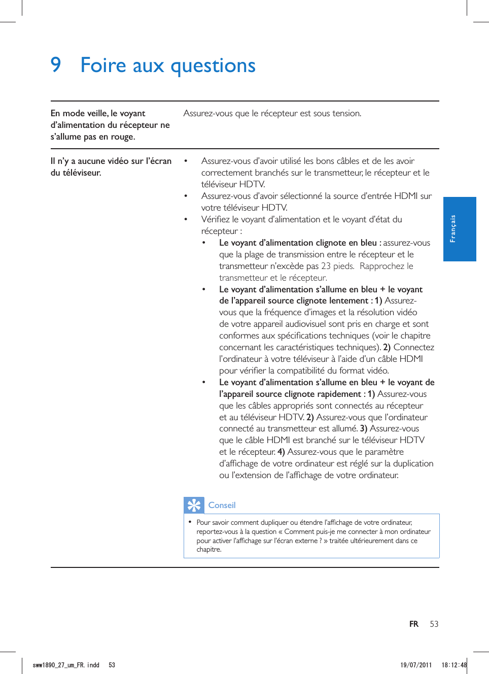 53FR9  Foire aux questionsEn mode veille, le voyant d’alimentation du récepteur ne s’allume pas en rouge.Il n’y a aucune vidéo sur l’écran du téléviseur. correctement branchés sur le transmetteur, le récepteur et le téléviseur HDTV. votre téléviseur HDTV. récepteur : Le voyant d’alimentation clignote en bleu : que la plage de transmission entre le récepteur et le 23 pieds. Rapprochez letransmetteur et le récepteur.r.  Le voyant d’alimentation s’allume en bleu + le voyant de l’appareil source clignote lentement : 1)vous que la fréquence d’images et la résolution vidéo de votre appareil audiovisuel sont pris en charge et sont concernant les caractéristiques techniques). 2) Connectez  Le voyant d’alimentation s’allume en bleu + le voyant de l’appareil source clignote rapidement : 1)et au téléviseur HDTV. 2)connecté au transmetteur est allumé. 3)et le récepteur. 4)Conseil  chapitre. FRFrançaisUYYAAWOA(4KPFF 