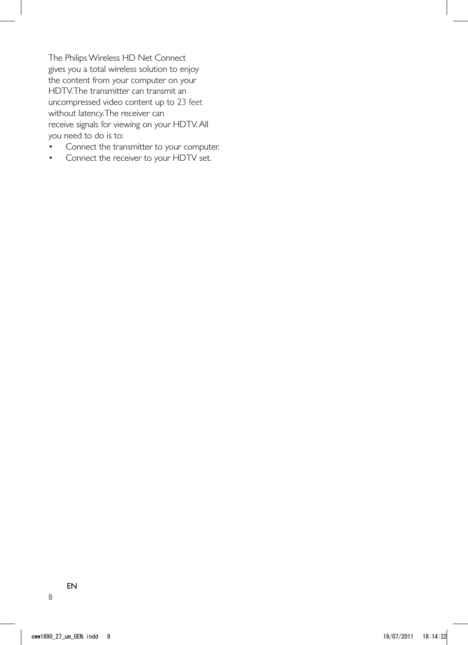 8The Philips Wireless HD Net Connect gives you a total wireless solution to enjoy the content from your computer on your HDTV. The transmitter can transmit an uncompressed video content up to 23 feet receive signals for viewing on your HDTV. All you need to do is to: Connect the transmitter to your computer. Connect the receiver to your HDTV set.ENUYYAAWOA&apos;0KPFF 