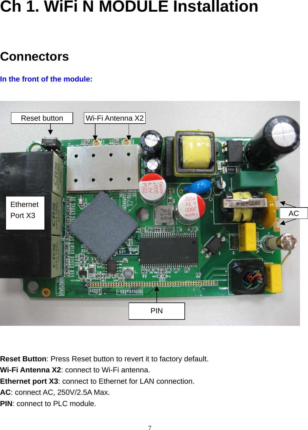  7Ch 1. WiFi N MODULE Installation  Connectors In the front of the module:                         Reset Button: Press Reset button to revert it to factory default. Wi-Fi Antenna X2: connect to Wi-Fi antenna. Ethernet port X3: connect to Ethernet for LAN connection. AC: connect AC, 250V/2.5A Max. PIN: connect to PLC module. Wi-Fi Antenna X2AC Reset button PIN Ethernet Port X3 