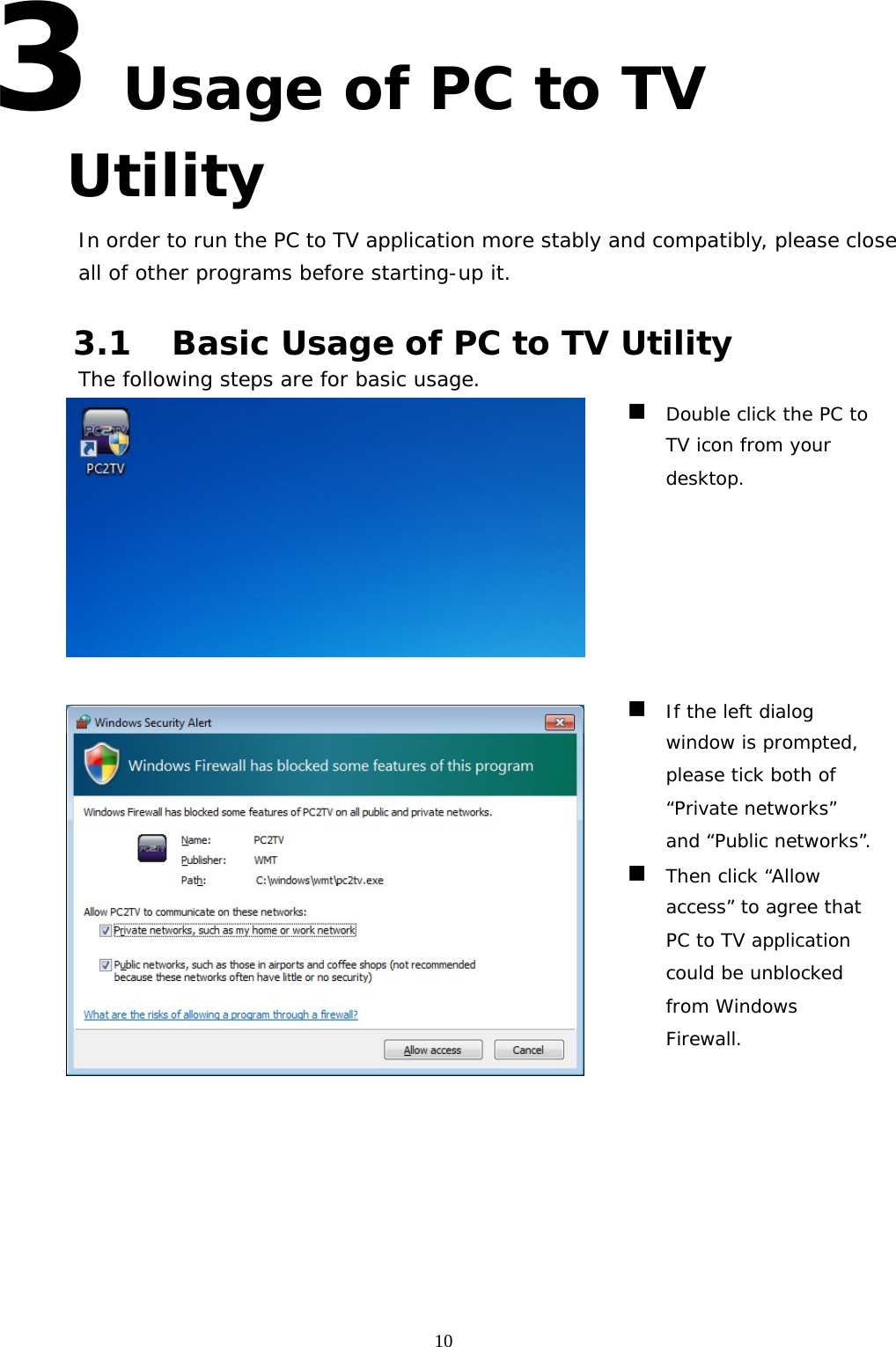   103 Usage of PC to TV Utility In order to run the PC to TV application more stably and compatibly, please close all of other programs before starting-up it.  3.1 Basic Usage of PC to TV Utility The following steps are for basic usage.    Double click the PC to TV icon from your desktop.    If the left dialog window is prompted, please tick both of “Private networks” and “Public networks”.  Then click “Allow access” to agree that PC to TV application could be unblocked from Windows Firewall. 