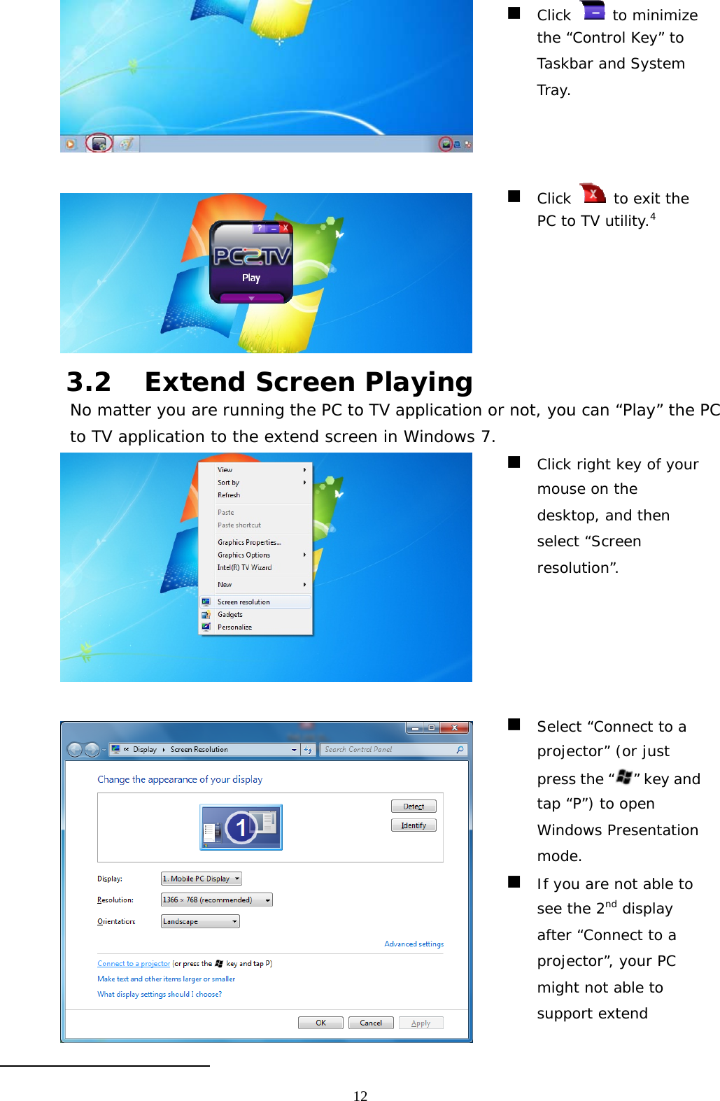   12   Click   to minimize the “Control Key” to Taskbar and System Tray.   Click   to exit the PC to TV utility.4 3.2 Extend Screen Playing No matter you are running the PC to TV application or not, you can “Play” the PC to TV application to the extend screen in Windows 7.    Click right key of your mouse on the desktop, and then select “Screen resolution”.   Select “Connect to a projector” (or just press the “ ” key and tap “P”) to open Windows Presentation mode.  If you are not able to see the 2nd display after “Connect to a projector”, your PC might not able to support extend                                                   