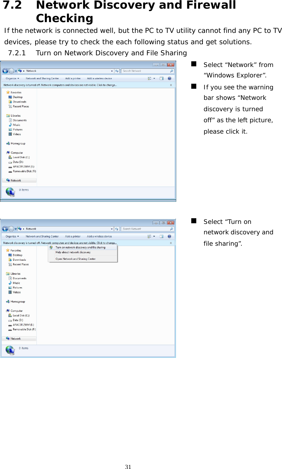   317.2 Network Discovery and Firewall Checking If the network is connected well, but the PC to TV utility cannot find any PC to TV devices, please try to check the each following status and get solutions. 7.2.1 Turn on Network Discovery and File Sharing    Select “Network” from “Windows Explorer”.  If you see the warning bar shows “Network discovery is turned off” as the left picture, please click it.    Select “Turn on network discovery and file sharing”. 