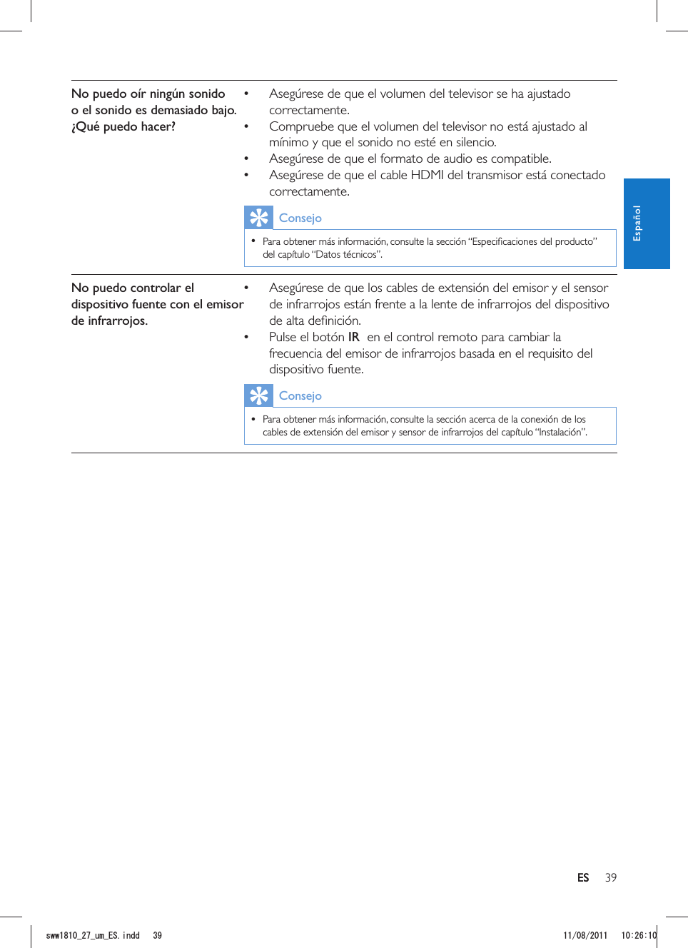 39ESNo puedo oír ningún sonido o el sonido es demasiado bajo. ¿Qué puedo hacer? Asegúrese de que el volumen del televisor se ha ajustado correctamente. Compruebe que el volumen del televisor no está ajustado al mínimo y que el sonido no esté en silencio. Asegúrese de que el formato de audio es compatible. Asegúrese de que el cable HDMI del transmisor está conectado correctamente.Consejo  del capítulo “Datos técnicos”.No puedo controlar el dispositivo fuente con el emisor de infrarrojos. Asegúrese de que los cables de extensión del emisor y el sensor de infrarrojos están frente a la lente de infrarrojos del dispositivo  Pulse el botón IR  en el control remoto para cambiar la frecuencia del emisor de infrarrojos basada en el requisito del dispositivo fuente.Consejo  Para obtener más información, consulte la sección acerca de la conexión de los cables de extensión del emisor y sensor de infrarrojos del capítulo “Instalación”. ESEspañolUYYAAWOA&apos;5KPFF 
