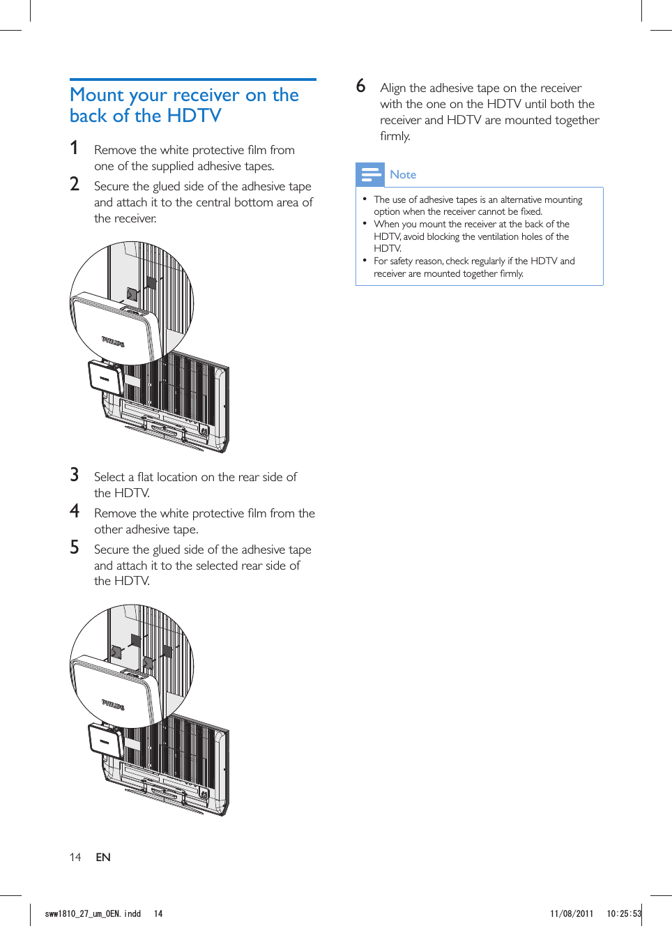 146  Align the adhesive tape on the receiver with the one on the HDTV until both the receiver and HDTV are mounted together Note  The use of adhesive tapes is an alternative mounting   When you mount the receiver at the back of the HDTV, avoid blocking the ventilation holes of the HDTV.  For safety reason, check regularly if the HDTV and Mount your receiver on the back of the HDTV1 one of the supplied adhesive tapes. 2  Secure the glued side of the adhesive tape and attach it to the central bottom area of the receiver.  3 the HDTV.4 other adhesive tape.5  Secure the glued side of the adhesive tape and attach it to the selected rear side of the HDTV.  ENUYYAAWOA&apos;0KPFF 