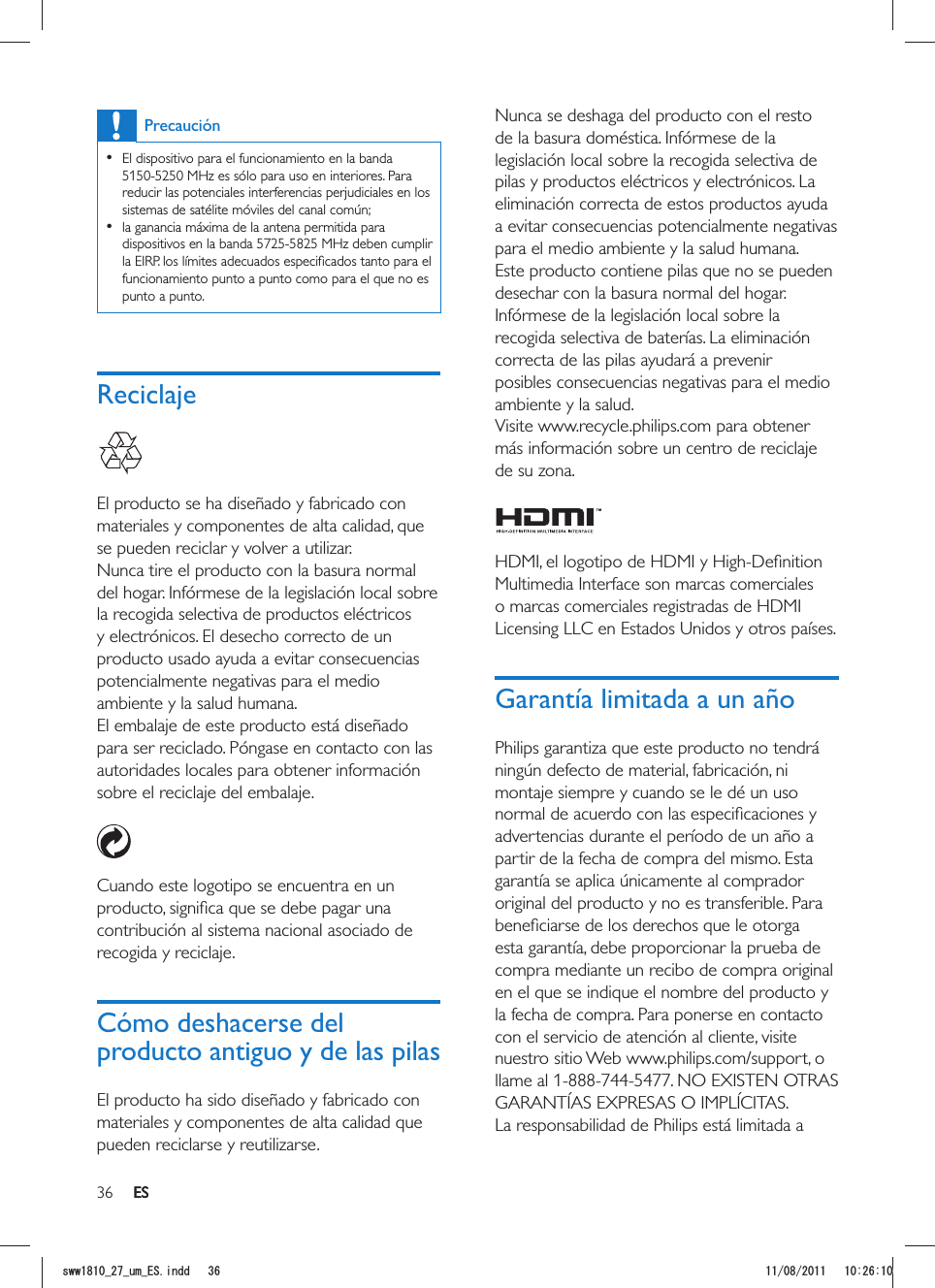 36 ESNunca se deshaga del producto con el resto de la basura doméstica. Infórmese de la legislación local sobre la recogida selectiva de pilas y productos eléctricos y electrónicos. La eliminación correcta de estos productos ayuda a evitar consecuencias potencialmente negativas para el medio ambiente y la salud humana.Este producto contiene pilas que no se pueden desechar con la basura normal del hogar.Infórmese de la legislación local sobre la recogida selectiva de baterías. La eliminación correcta de las pilas ayudará a prevenir posibles consecuencias negativas para el medio ambiente y la salud.Visite www.recycle.philips.com para obtener más información sobre un centro de reciclaje de su zona.  Multimedia Interface son marcas comerciales o marcas comerciales registradas de HDMI Licensing LLC en Estados Unidos y otros países.Garantía limitada a un añoPhilips garantiza que este producto no tendrá ningún defecto de material, fabricación, ni montaje siempre y cuando se le dé un uso advertencias durante el período de un año a partir de la fecha de compra del mismo. Esta garantía se aplica únicamente al comprador original del producto y no es transferible. Para esta garantía, debe proporcionar la prueba de compra mediante un recibo de compra original en el que se indique el nombre del producto y la fecha de compra. Para ponerse en contacto con el servicio de atención al cliente, visite nuestro sitio Web www.philips.com/support, o llame al 1-888-744-5477. NO EXISTEN OTRAS GARANTÍAS EXPRESAS O IMPLÍCITAS. La responsabilidad de Philips está limitada a Precaución  El dispositivo para el funcionamiento en la banda 5150-5250 MHz es sólo para uso en interiores. Para reducir las potenciales interferencias perjudiciales en los sistemas de satélite móviles del canal común;  la ganancia máxima de la antena permitida para dispositivos en la banda 5725-5825 MHz deben cumplir funcionamiento punto a punto como para el que no es punto a punto.Reciclaje  El producto se ha diseñado y fabricado con materiales y componentes de alta calidad, que se pueden reciclar y volver a utilizar.Nunca tire el producto con la basura normal del hogar. Infórmese de la legislación local sobre la recogida selectiva de productos eléctricos y electrónicos. El desecho correcto de un producto usado ayuda a evitar consecuencias potencialmente negativas para el medio ambiente y la salud humana.El embalaje de este producto está diseñado para ser reciclado. Póngase en contacto con las autoridades locales para obtener información sobre el reciclaje del embalaje.  Cuando este logotipo se encuentra en un contribución al sistema nacional asociado de recogida y reciclaje.Cómo deshacerse del producto antiguo y de las pilasEl producto ha sido diseñado y fabricado con materiales y componentes de alta calidad que pueden reciclarse y reutilizarse.ESUYYAAWOA&apos;5KPFF 