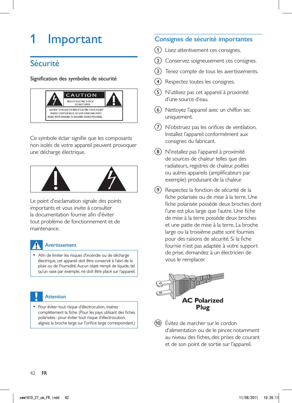 42 FRa  Lisez attentivement ces consignes.b  Conservez soigneusement ces consignes.c  Tenez compte de tous les avertissements.d  Respectez toutes les consignes.e  N’utilisez pas cet appareil à proximité d’une source d’eau.f  Nettoyez l’appareil avec un chiffon sec uniquement.g Installez l’appareil conformément aux consignes du fabricant.h  N’installez pas l’appareil à proximité de sources de chaleur telles que des radiateurs, registres de chaleur, poêles exemple) produisant de la chaleur. i  Respectez la fonction de sécurité de la et une patte de mise à la terre. La broche fournie n’est pas adaptée à votre support de prise, demandez à un électricien de vous le remplacer.  j d’alimentation ou de le pincer, notamment et de son point de sortie sur l’appareil.1 Important non isolés de votre appareil peuvent provoquer une décharge électrique.   Le point d’exclamation signale des points importants et vous invite à consulter maintenance. Avertissement  électrique, cet appareil doit être conservé à l’abri de la pluie ou de l’humidité. Aucun objet rempli de liquide, tel qu’un vase par exemple, ne doit être placé sur l’appareil. Attention  Pour éviter tout risque d’électrocution, insérez polarisées : pour éviter tout risque d’électrocution, UYYAAWOA(4KPFF 