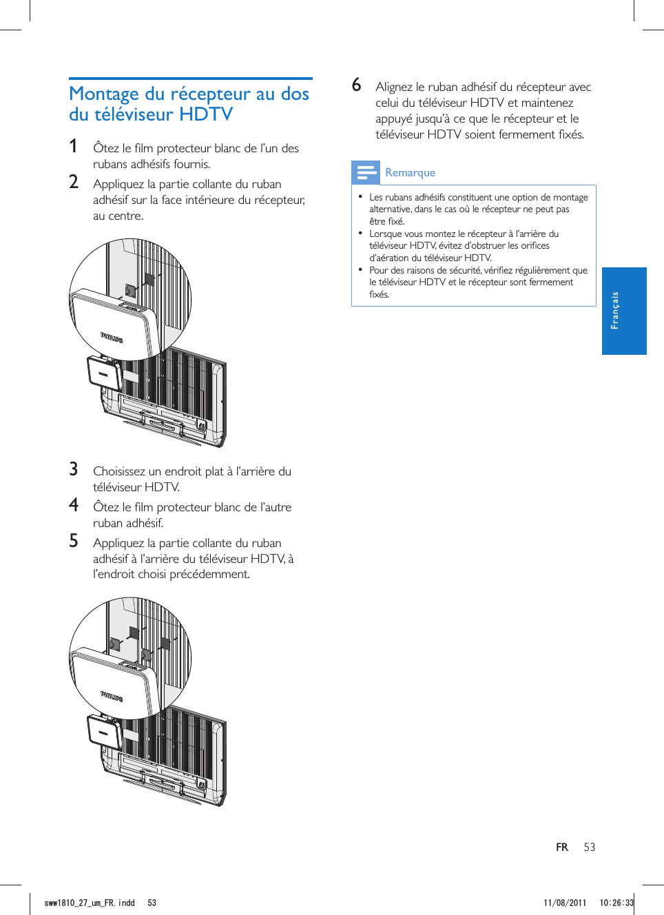 53FR6  Alignez le ruban adhésif du récepteur avec celui du téléviseur HDTV et maintenez appuyé jusqu’à ce que le récepteur et le   Les rubans adhésifs constituent une option de montage alternative, dans le cas où le récepteur ne peut pas   d’aération du téléviseur HDTV.  le téléviseur HDTV et le récepteur sont fermement 1 rubans adhésifs fournis. 2  Appliquez la partie collante du ruban adhésif sur la face intérieure du récepteur, au centre.  3 téléviseur HDTV.4 ruban adhésif.5  Appliquez la partie collante du ruban l’endroit choisi précédemment.  FrançaisUYYAAWOA(4KPFF 