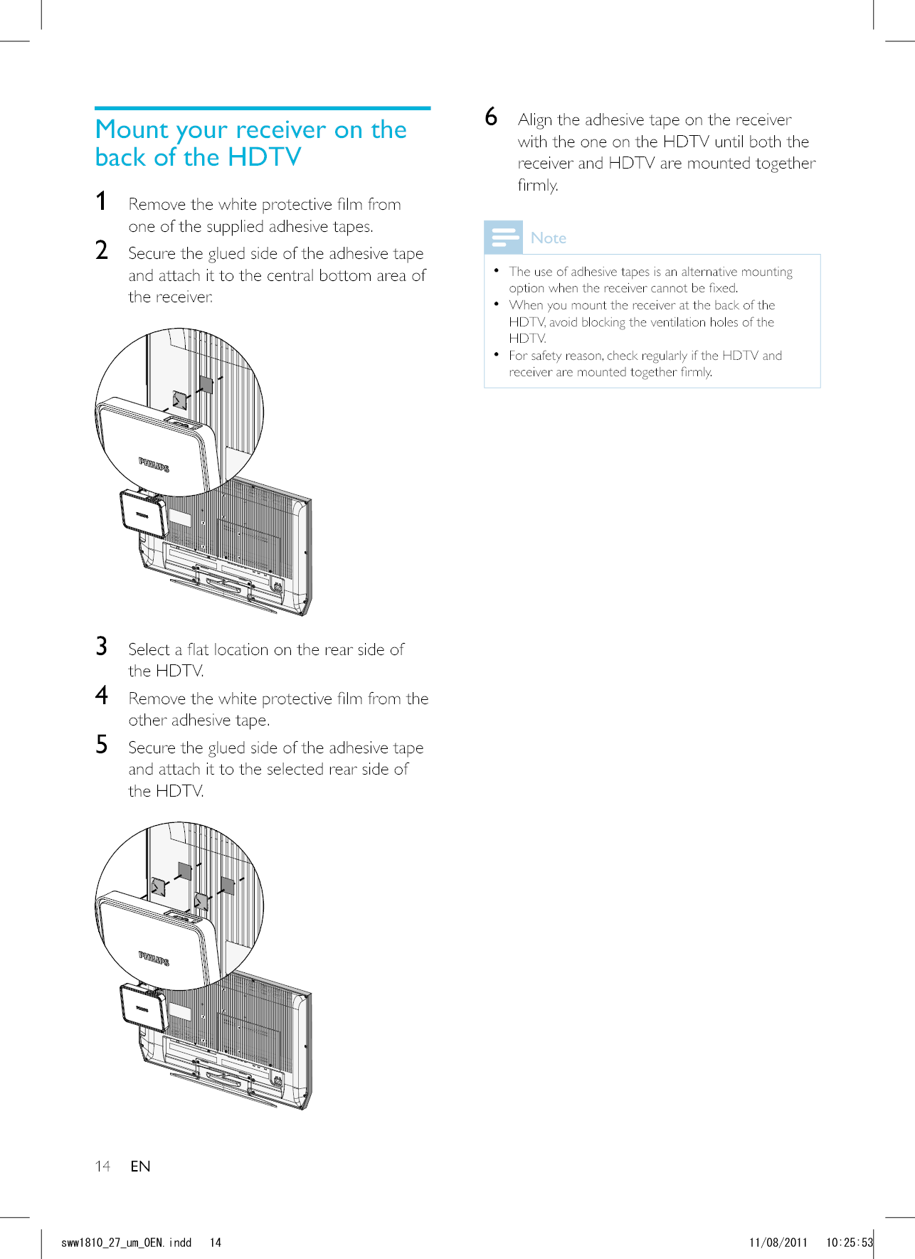 146  Align the adhesive tape on the receiver with the one on the HDTV until both the receiver and HDTV are mounted together Note  The use of adhesive tapes is an alternative mounting   When you mount the receiver at the back of the HDTV, avoid blocking the ventilation holes of the HDTV.  For safety reason, check regularly if the HDTV and Mount your receiver on the back of the HDTV1 one of the supplied adhesive tapes. 2  Secure the glued side of the adhesive tape and attach it to the central bottom area of the receiver.  3 the HDTV.4 other adhesive tape.5  Secure the glued side of the adhesive tape and attach it to the selected rear side of the HDTV.  ENUYYAAWOA&apos;0KPFF 