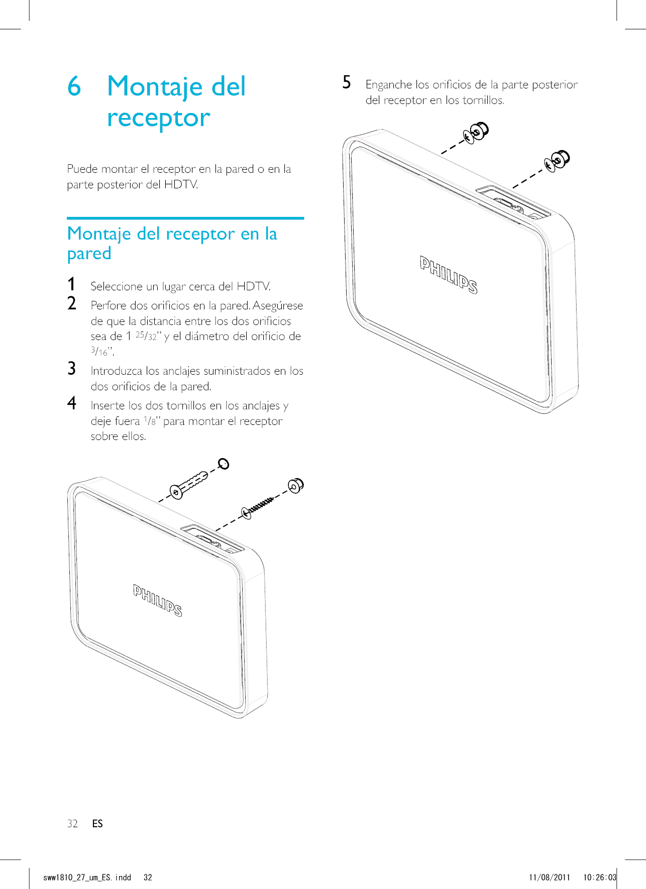 32 ES5 del receptor en los tornillos.  6 Montaje del receptorPuede montar el receptor en la pared o en la parte posterior del HDTV.Montaje del receptor en la pared1  Seleccione un lugar cerca del HDTV.2 sea de 1 25/323/16”.3  Introduzca los anclajes suministrados en los 4  Inserte los dos tornillos en los anclajes y deje fuera 1/8” para montar el receptor sobre ellos.   ESUYYAAWOA&apos;5KPFF 