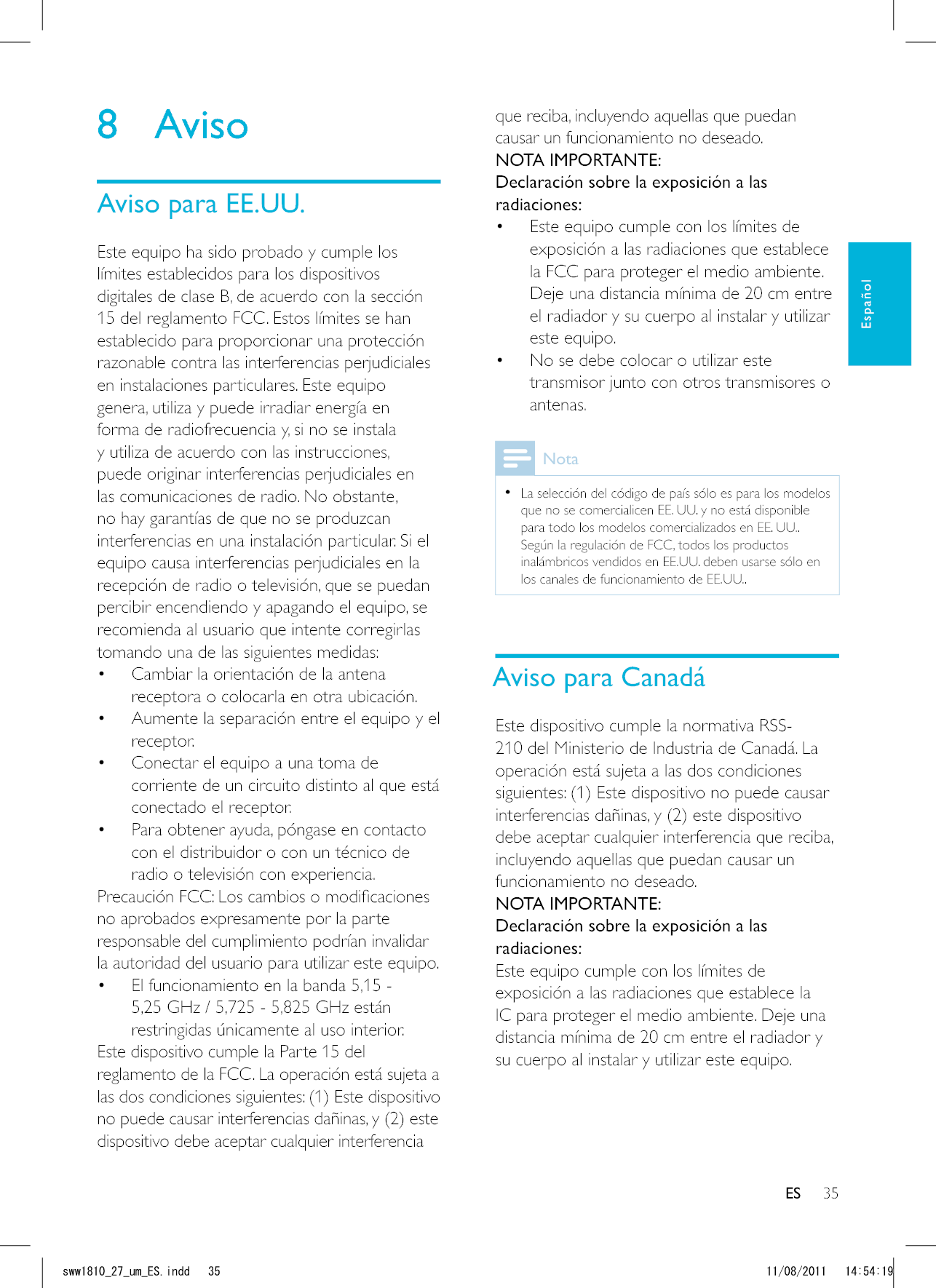 35ESque reciba, incluyendo aquellas que puedan causar un funcionamiento no deseado.NOTA IMPORTANTE:Declaración sobre la exposición a las radiaciones: Este equipo cumple con los límites de exposición a las radiaciones que establece la FCC para proteger el medio ambiente. Deje una distancia mínima de 20 cm entre el radiador y su cuerpo al instalar y utilizar este equipo. No se debe colocar o utilizar este transmisor junto con otros transmisores o antenas.Nota  La selección del código de país sólo es para los modelos que no se comercialicen EE. UU. y no está disponible para todo los modelos comercializados en EE. UU.. Según la regulación de FCC, todos los productos inalámbricos vendidos en EE.UU. deben usarse sólo en los canales de funcionamiento de EE.UU..Aviso para CanadáEste dispositivo cumple la normativa RSS-210 del Ministerio de Industria de Canadá. La operación está sujeta a las dos condiciones siguientes: (1) Este dispositivo no puede causar interferencias dañinas, y (2) este dispositivo debe aceptar cualquier interferencia que reciba, incluyendo aquellas que puedan causar un funcionamiento no deseado.NOTA IMPORTANTE: Declaración sobre la exposición a las radiaciones:Este equipo cumple con los límites de exposición a las radiaciones que establece la IC para proteger el medio ambiente. Deje una distancia mínima de 20 cm entre el radiador y su cuerpo al instalar y utilizar este equipo.8 AvisoAviso para EE.UU.Este equipo ha sido probado y cumple los límites establecidos para los dispositivos digitales de clase B, de acuerdo con la sección 15 del reglamento FCC. Estos límites se han establecido para proporcionar una protección razonable contra las interferencias perjudiciales en instalaciones particulares. Este equipo genera, utiliza y puede irradiar energía en forma de radiofrecuencia y, si no se instala y utiliza de acuerdo con las instrucciones, puede originar interferencias perjudiciales en las comunicaciones de radio. No obstante, no hay garantías de que no se produzcan interferencias en una instalación particular. Si el equipo causa interferencias perjudiciales en la recepción de radio o televisión, que se puedan percibir encendiendo y apagando el equipo, se recomienda al usuario que intente corregirlas tomando una de las siguientes medidas:   Cambiar la orientación de la antena receptora o colocarla en otra ubicación.  Aumente la separación entre el equipo y el receptor.  Conectar el equipo a una toma de corriente de un circuito distinto al que está conectado el receptor.  Para obtener ayuda, póngase en contacto con el distribuidor o con un técnico de radio o televisión con experiencia.no aprobados expresamente por la parte responsable del cumplimiento podrían invalidar la autoridad del usuario para utilizar este equipo. El funcionamiento en la banda 5,15 - 5,25 GHz / 5,725 - 5,825 GHz están restringidas únicamente al uso interior. Este dispositivo cumple la Parte 15 del reglamento de la FCC. La operación está sujeta a las dos condiciones siguientes: (1) Este dispositivo no puede causar interferencias dañinas, y (2) este dispositivo debe aceptar cualquier interferencia ESEspañolUYYAAWOA&apos;5KPFF 