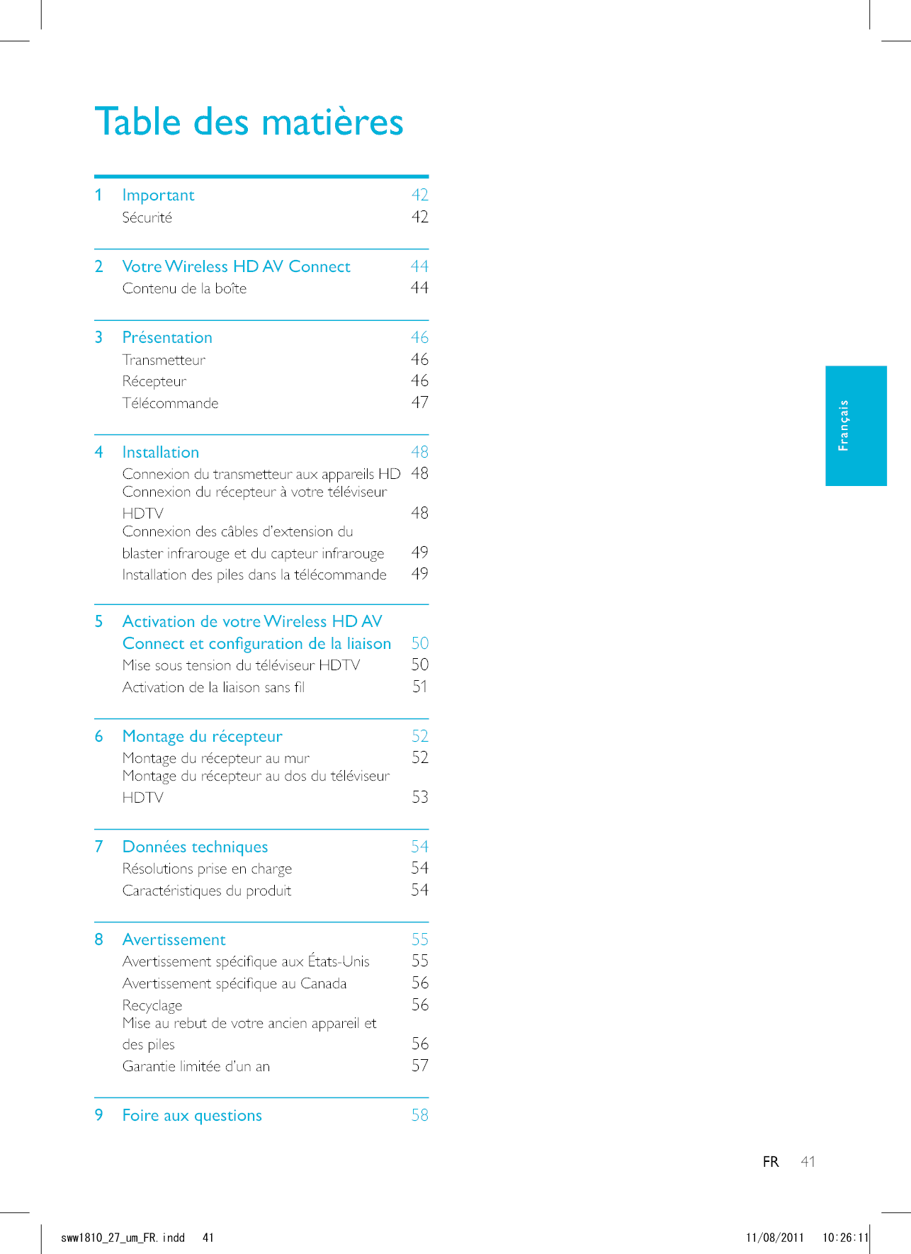 41FRTable des matières1 Important    42Sécurité    422  Votre Wireless HD AV Connect    44Contenu de la boîte    443 Présentation    46Transmetteur    46Récepteur    46Télécommande    474 Installation    48Connexion du transmetteur aux appareils HD   48Connexion du récepteur à votre téléviseur HDTV    48Connexion des câbles d’extension du blaster infrarouge et du capteur infrarouge    49Installation des piles dans la télécommande    495  Activation de votre Wireless HD AV     50Mise sous tension du téléviseur HDTV    50    51     52Montage du récepteur au mur    52Montage du récepteur au dos du téléviseur HDTV    53     54Résolutions prise en charge    54Caractéristiques du produit    548 Avertissement    55    55    56Recyclage    56Mise au rebut de votre ancien appareil et des piles    56Garantie limitée d’un an    57     58FrançaisUYYAAWOA(4KPFF 