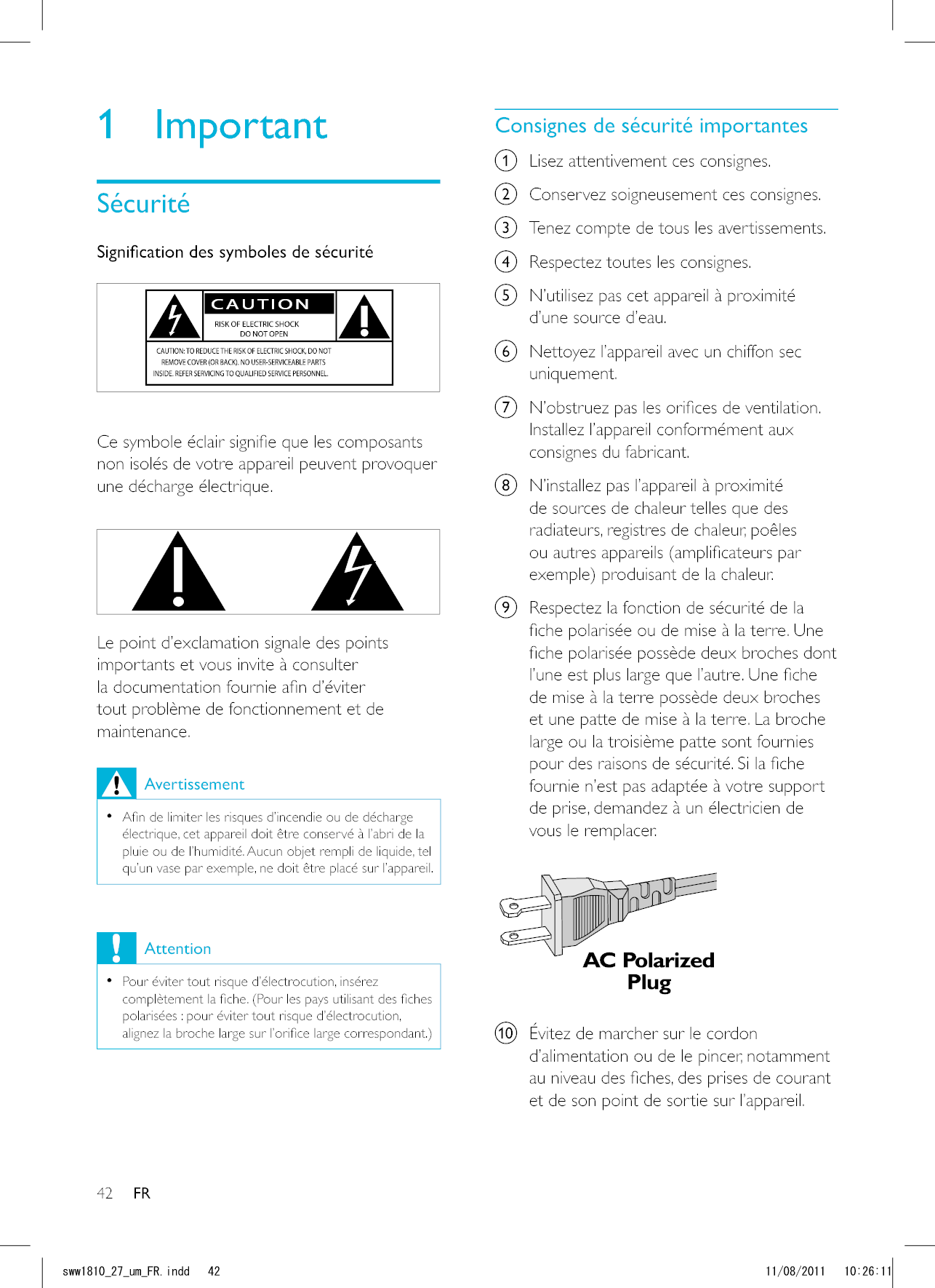 42 FRa  Lisez attentivement ces consignes.b  Conservez soigneusement ces consignes.c  Tenez compte de tous les avertissements.d  Respectez toutes les consignes.e  N’utilisez pas cet appareil à proximité d’une source d’eau.f  Nettoyez l’appareil avec un chiffon sec uniquement.g Installez l’appareil conformément aux consignes du fabricant.h  N’installez pas l’appareil à proximité de sources de chaleur telles que des radiateurs, registres de chaleur, poêles exemple) produisant de la chaleur. i  Respectez la fonction de sécurité de la et une patte de mise à la terre. La broche fournie n’est pas adaptée à votre support de prise, demandez à un électricien de vous le remplacer.  j d’alimentation ou de le pincer, notamment et de son point de sortie sur l’appareil.1 Important non isolés de votre appareil peuvent provoquer une décharge électrique.   Le point d’exclamation signale des points importants et vous invite à consulter maintenance. Avertissement  électrique, cet appareil doit être conservé à l’abri de la pluie ou de l’humidité. Aucun objet rempli de liquide, tel qu’un vase par exemple, ne doit être placé sur l’appareil. Attention  Pour éviter tout risque d’électrocution, insérez polarisées : pour éviter tout risque d’électrocution, UYYAAWOA(4KPFF 
