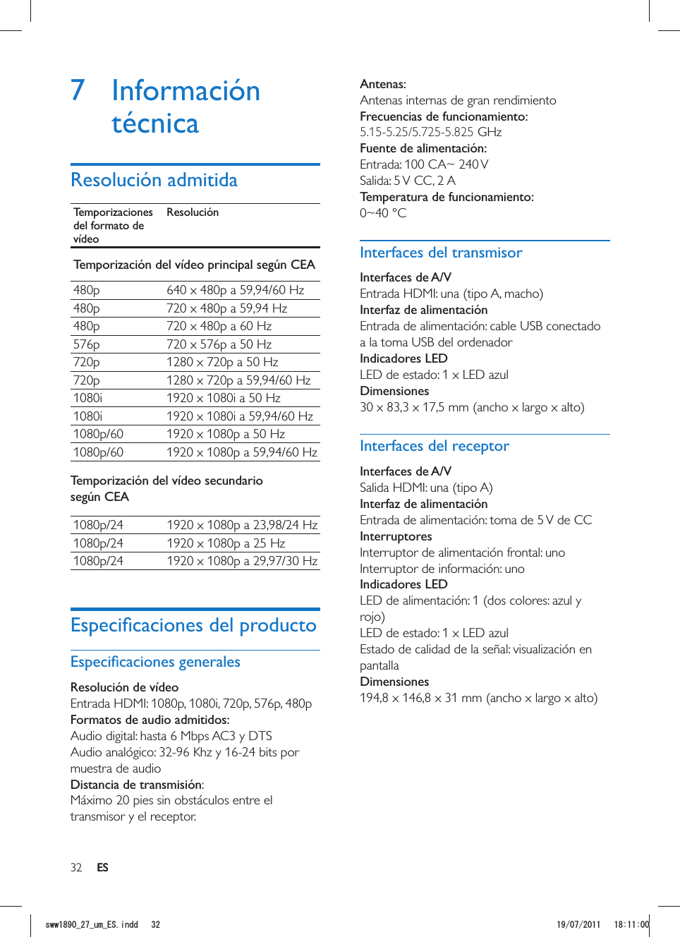 32 ESAntenas:Antenas internas de gran rendimientoFrecuencias de funcionamiento:5.15-5.25/5.725-5.825 GHz Fuente de alimentación:Entrada: 100 CA~ 240 VSalida: 5 V CC, 2 A Temperatura de funcionamiento:0~40 °CInterfaces del transmisorInterfaces de A/VInterfaz de alimentaciónEntrada de alimentación: cable USB conectado a la toma USB del ordenadorIndicadores LEDLED de estado: 1 x LED azul DimensionesInterfaces del receptorInterfaces de A/VInterfaz de alimentaciónEntrada de alimentación: toma de 5 V de CCInterruptoresInterruptor de alimentación frontal: unoInterruptor de información: unoIndicadores LEDLED de alimentación: 1 (dos colores: azul y LED de estado: 1 x LED azulEstado de calidad de la señal: visualización en pantallaDimensiones7 Información técnicaResolución admitidaTemporizaciones del formato de vídeoResoluciónTemporización del vídeo principal según CEA480p 640 x 480p a 59,94/60 Hz480p 720 x 480p a 59,94 Hz480p 720 x 480p a 60 Hz576p 720 x 576p a 50 Hz720p 1280 x 720p a 50 Hz720p 1280 x 720p a 59,94/60 Hz1080i 1920 x 1080i a 50 Hz1080i 1920 x 1080i a 59,94/60 Hz1080p/60 1920 x 1080p a 50 Hz1080p/60 1920 x 1080p a 59,94/60 HzTemporización del vídeo secundario según CEA1080p/24 1920 x 1080p a 23,98/24 Hz1080p/24 1920 x 1080p a 25 Hz1080p/24 1920 x 1080p a 29,97/30 HzResolución de vídeo Entrada HDMI: 1080p, 1080i, 720p, 576p, 480pFormatos de audio admitidos:Audio digital: hasta 6 Mbps AC3 y DTSAudio analógico: 32-96 Khz y 16-24 bits por muestra de audioDistancia de transmisión: Máximo 20 pies sin obstáculos entre el transmisor y el receptor.ESUYYAAWOA&apos;5KPFF 