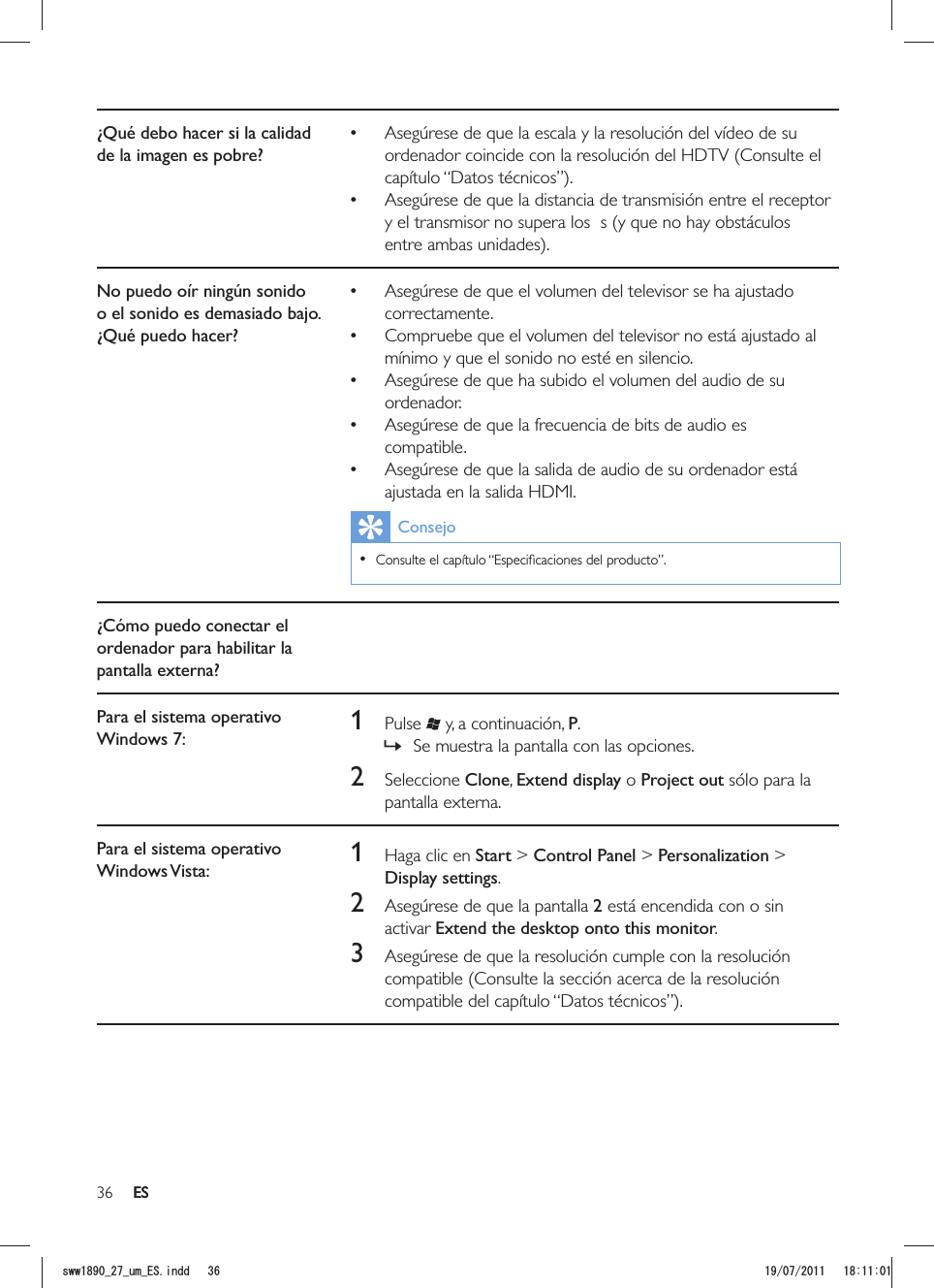 36 ES¿Qué debo hacer si la calidad de la imagen es pobre? Asegúrese de que la escala y la resolución del vídeo de su ordenador coincide con la resolución del HDTV (Consulte el  Asegúrese de que la distancia de transmisión entre el receptor y el transmisor no supera los  s (y que no hay obstáculos No puedo oír ningún sonido o el sonido es demasiado bajo. ¿Qué puedo hacer? Asegúrese de que el volumen del televisor se ha ajustado correctamente. Compruebe que el volumen del televisor no está ajustado al mínimo y que el sonido no esté en silencio. Asegúrese de que ha subido el volumen del audio de su ordenador. Asegúrese de que la frecuencia de bits de audio es compatible. Asegúrese de que la salida de audio de su ordenador está ajustada en la salida HDMI.Consejo  ¿Cómo puedo conectar el ordenador para habilitar la pantalla externa?Para el sistema operativo Windows 7: 1 Pulse  y, a continuación, P. »Se muestra la pantalla con las opciones.2 Seleccione Clone, Extend display o Project out sólo para la pantalla externa.Para el sistema operativo Windows Vista: 1  Haga clic en Start &gt; Control Panel &gt; Personalization &gt; Display settings.2  Asegúrese de que la pantalla 2 está encendida con o sin activar Extend the desktop onto this monitor.3  Asegúrese de que la resolución cumple con la resolución compatible (Consulte la sección acerca de la resolución ESUYYAAWOA&apos;5KPFF 