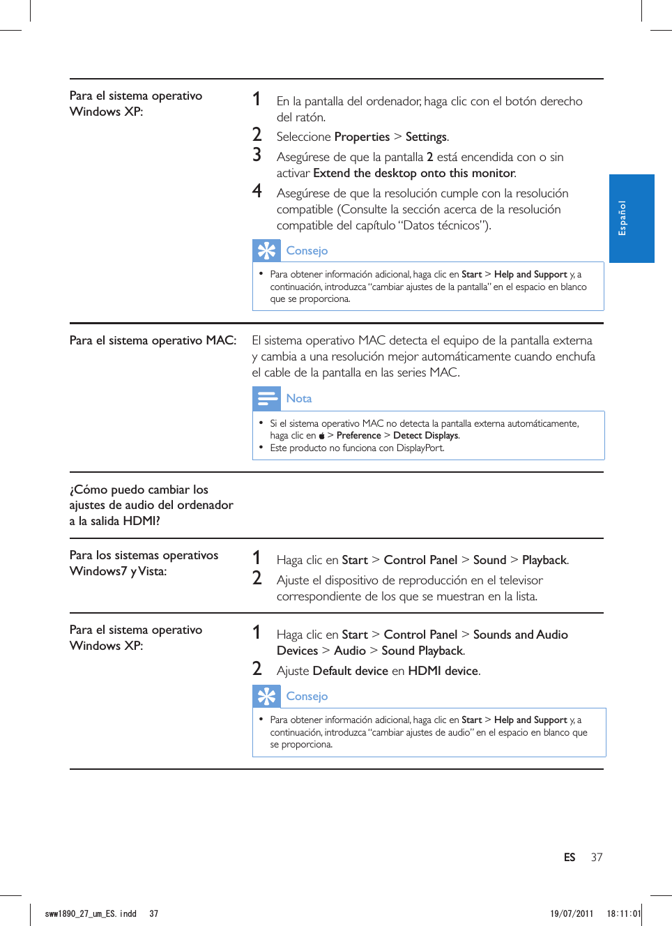 37ESPara el sistema operativo Windows XP: 1  En la pantalla del ordenador, haga clic con el botón derecho del ratón.2 Seleccione Properties &gt; Settings.3  Asegúrese de que la pantalla 2 está encendida con o sin activar Extend the desktop onto this monitor.4  Asegúrese de que la resolución cumple con la resolución compatible (Consulte la sección acerca de la resolución Consejo  Para obtener información adicional, haga clic en Start &gt; Help and Support y, a continuación, introduzca “cambiar ajustes de la pantalla” en el espacio en blanco que se proporciona.Para el sistema operativo MAC: El sistema operativo MAC detecta el equipo de la pantalla externa y cambia a una resolución mejor automáticamente cuando enchufa el cable de la pantalla en las series MAC.Nota  Si el sistema operativo MAC no detecta la pantalla externa automáticamente, haga clic en   &gt; Preference &gt; Detect Displays.   Este producto no funciona con DisplayPort.¿Cómo puedo cambiar los ajustes de audio del ordenador a la salida HDMI?Para los sistemas operativos Windows7 y Vista: 1  Haga clic en Start &gt; Control Panel &gt; Sound &gt; Playback.2  Ajuste el dispositivo de reproducción en el televisor correspondiente de los que se muestran en la lista. Para el sistema operativo Windows XP: 1  Haga clic en Start &gt; Control Panel &gt; Sounds and Audio Devices &gt; Audio &gt; Sound Playback.2 Ajuste Default device en HDMI device.Consejo  Para obtener información adicional, haga clic en Start &gt; Help and Support y, a continuación, introduzca “cambiar ajustes de audio” en el espacio en blanco que se proporciona.ESEspañolUYYAAWOA&apos;5KPFF 