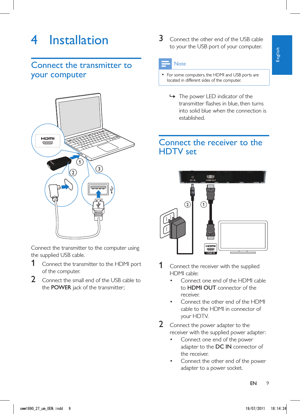 93  Connect the other end of the USB cable to your the USB port of your computer.Note  For some computers, the HDMI and USB ports are located in different sides of the computer. »The power LED indicator of the into solid blue when the connection is established.Connect the receiver to the HDTV setHDMIHDMI 1  Connect the receiver with the supplied HDMI cable: Connect one end of the HDMI cable to HDMI OUT connector of the receiver. Connect the other end of the HDMI cable to the HDMI in connector of your HDTV.2  Connect the power adapter to the receiver with the supplied power adapter: Connect one end of the power adapter to the DC IN connector of the receiver. Connect the other end of the power adapter to a power socket.4 InstallationConnect the transmitter to your computerabc Connect the transmitter to the computer using the supplied USB cable.1  Connect the transmitter to the HDMI port of the computer.2  Connect the small end of the USB cable to the POWER jack of the transmitter;ENEnglishUYYAAWOA&apos;0KPFF 