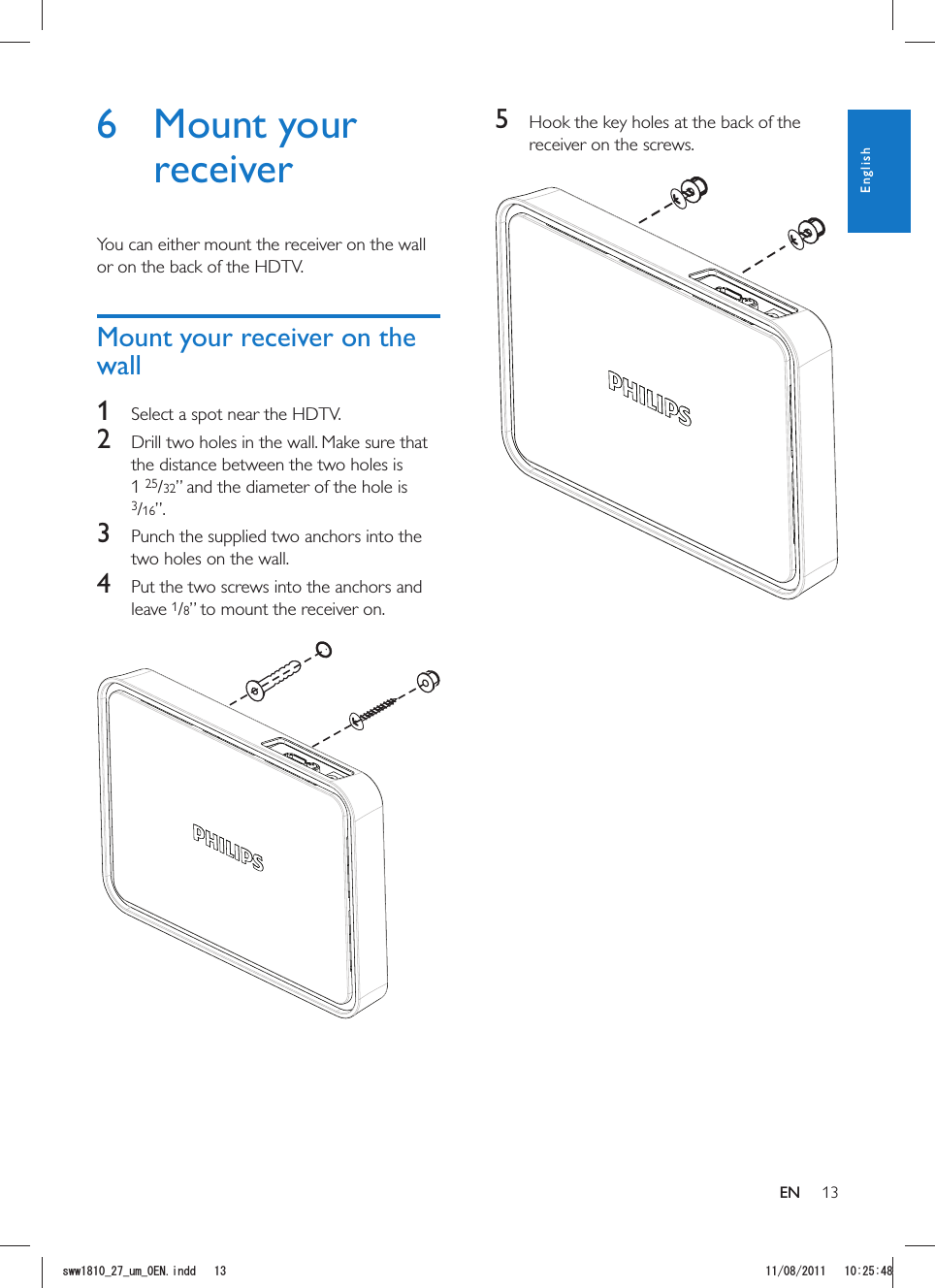 135  Hook the key holes at the back of the receiver on the screws.  6 Mount your receiverYou can either mount the receiver on the wall or on the back of the HDTV.Mount your receiver on the wall1  Select a spot near the HDTV.2  Drill two holes in the wall. Make sure that the distance between the two holes is 1 25/32” and the diameter of the hole is 3/16”.3  Punch the supplied two anchors into the two holes on the wall.4  Put the two screws into the anchors and leave 1/8” to mount the receiver on.   ENEnglishUYYAAWOA&apos;0KPFF 