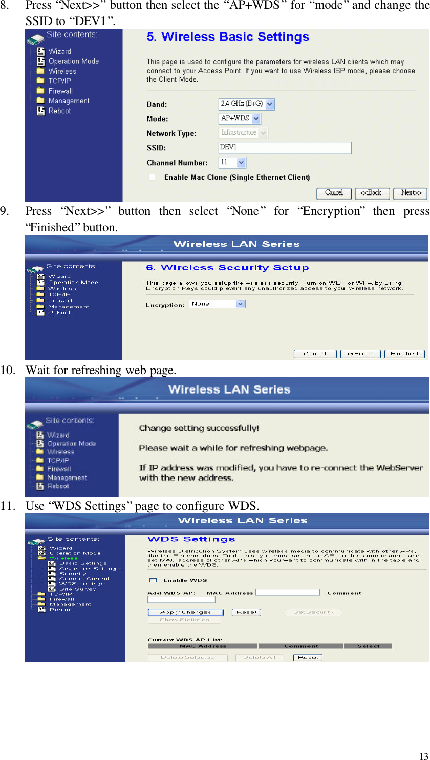  13 8.  Press “Next&gt;&gt;” button then select the “AP+WDS” for “mode” and change the SSID to “DEV1”.  9.  Press  “Next&gt;&gt;” button then select  “None” for  “Encryption” then press “Finished” button.  10.  Wait for refreshing web page.  11.  Use “WDS Settings” page to configure WDS.      