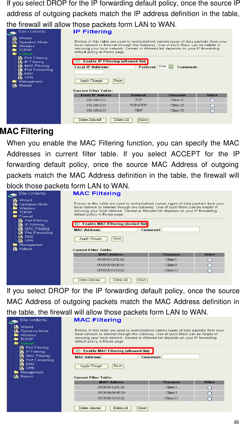  48 If you select DROP for the IP forwarding default policy, once the source IP address of outgoing packets match the IP address definition in the table, the firewall will allow those packets form LAN to WAN.  MAC Filtering When you enable the MAC Filtering function, you can specify the MAC Addresses in current filter table. If you select  ACCEPT  for  the IP forwarding default policy, once the source MAC Address of outgoing packets match the MAC Address definition in the table, the firewall will block those packets form LAN to WAN.  If you select DROP for  the IP forwarding default policy, once the source MAC Address of outgoing packets match the MAC Address definition in the table, the firewall will allow those packets form LAN to WAN.  