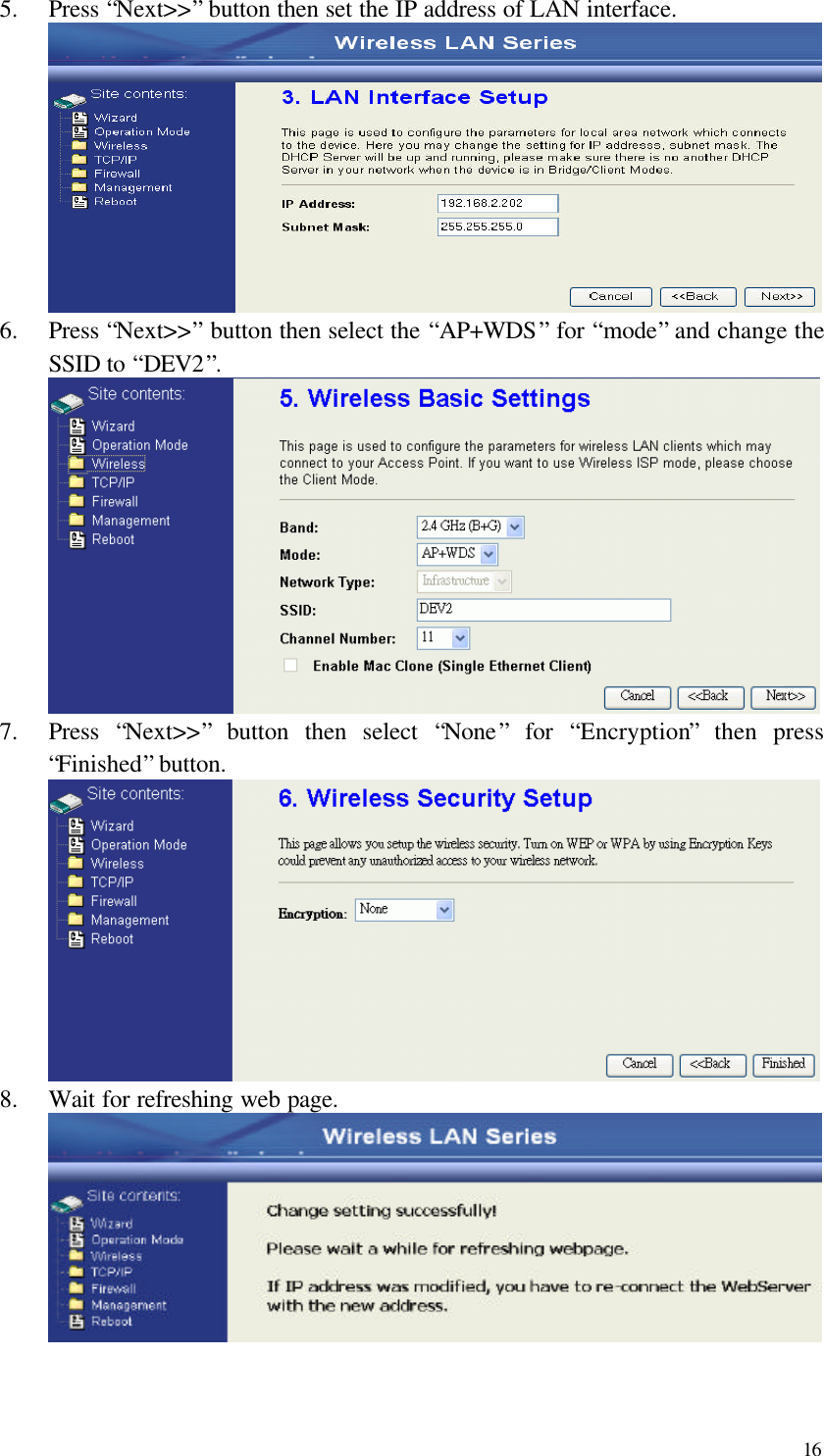  16 5.  Press “Next&gt;&gt;” button then set the IP address of LAN interface.  6.  Press “Next&gt;&gt;” button then select the “AP+WDS” for “mode” and change the SSID to “DEV2”.  7.  Press  “Next&gt;&gt;” button then select  “None” for  “Encryption” then press “Finished” button.  8.  Wait for refreshing web page.    