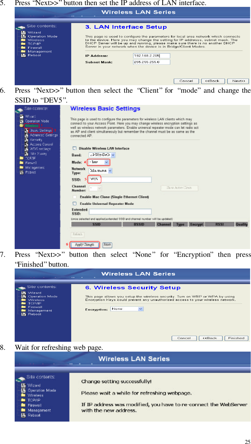  25 5.  Press “Next&gt;&gt;” button then set the IP address of LAN interface.  6.  Press  “Next&gt;&gt;” button then select the  “Client” for  “mode” and change the SSID to “DEV5”.  7.  Press  “Next&gt;&gt;” button then select  “None” for  “Encryption” then press “Finished” button.  8.  Wait for refreshing web page.   