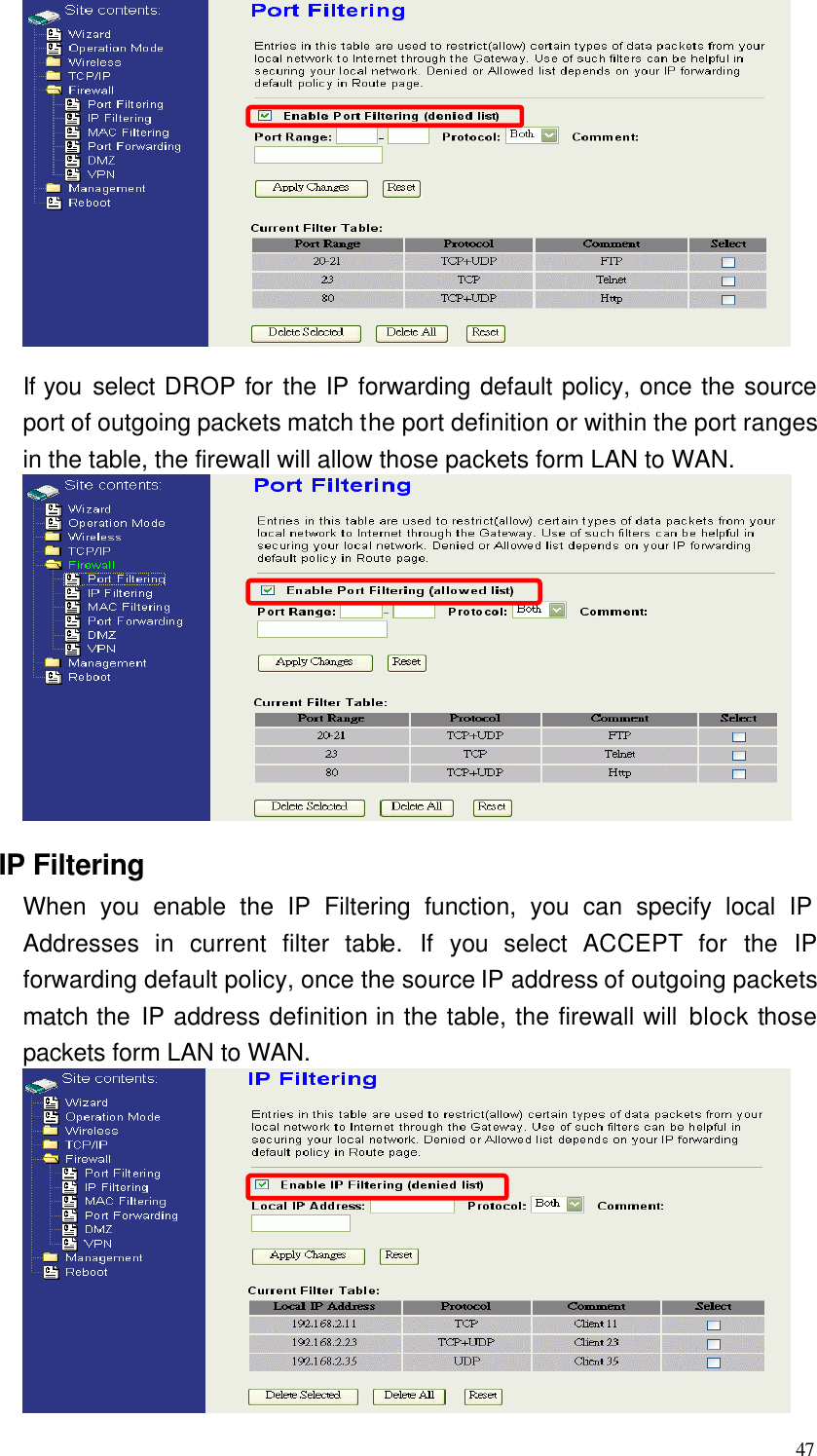  47  If you select DROP for  the IP forwarding default policy, once the source port of outgoing packets match the port definition or within the port ranges in the table, the firewall will allow those packets form LAN to WAN.  IP Filtering When you enable the IP Filtering function, you can specify local IP Addresses in current filter table.  If you select  ACCEPT  for  the IP forwarding default policy, once the source IP address of outgoing packets match the IP address definition in the table, the firewall will block those packets form LAN to WAN.  