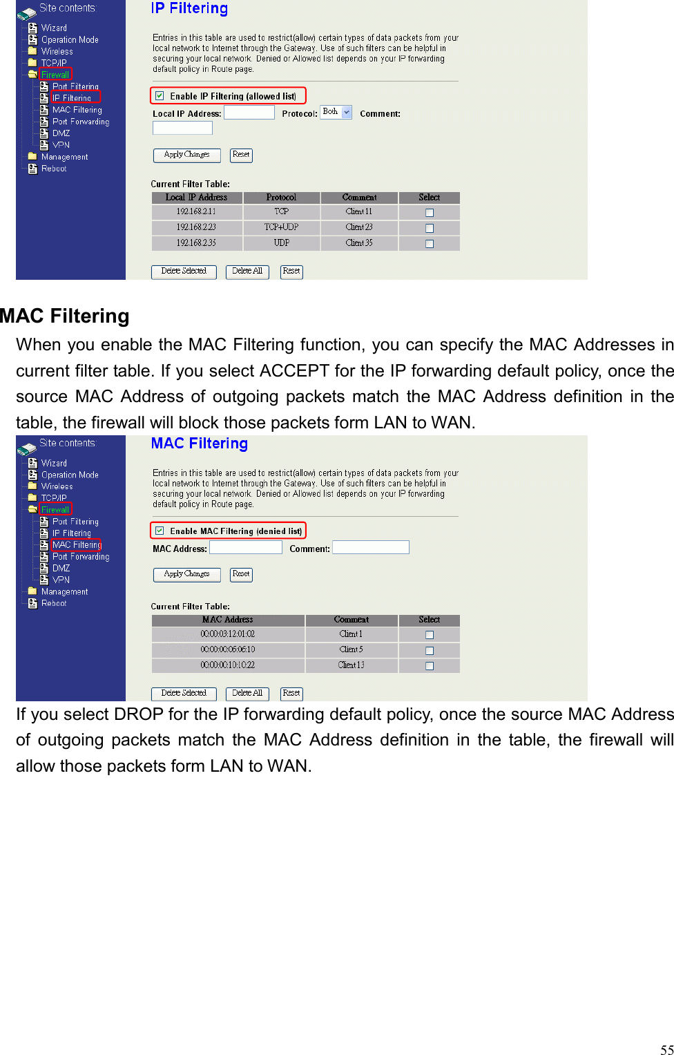  55  MAC Filtering When you enable the MAC Filtering function, you can specify the MAC Addresses in current filter table. If you select ACCEPT for the IP forwarding default policy, once the source MAC Address of outgoing packets match the MAC Address definition in the table, the firewall will block those packets form LAN to WAN.  If you select DROP for the IP forwarding default policy, once the source MAC Address of outgoing packets match the MAC Address definition in the table, the firewall will allow those packets form LAN to WAN. 
