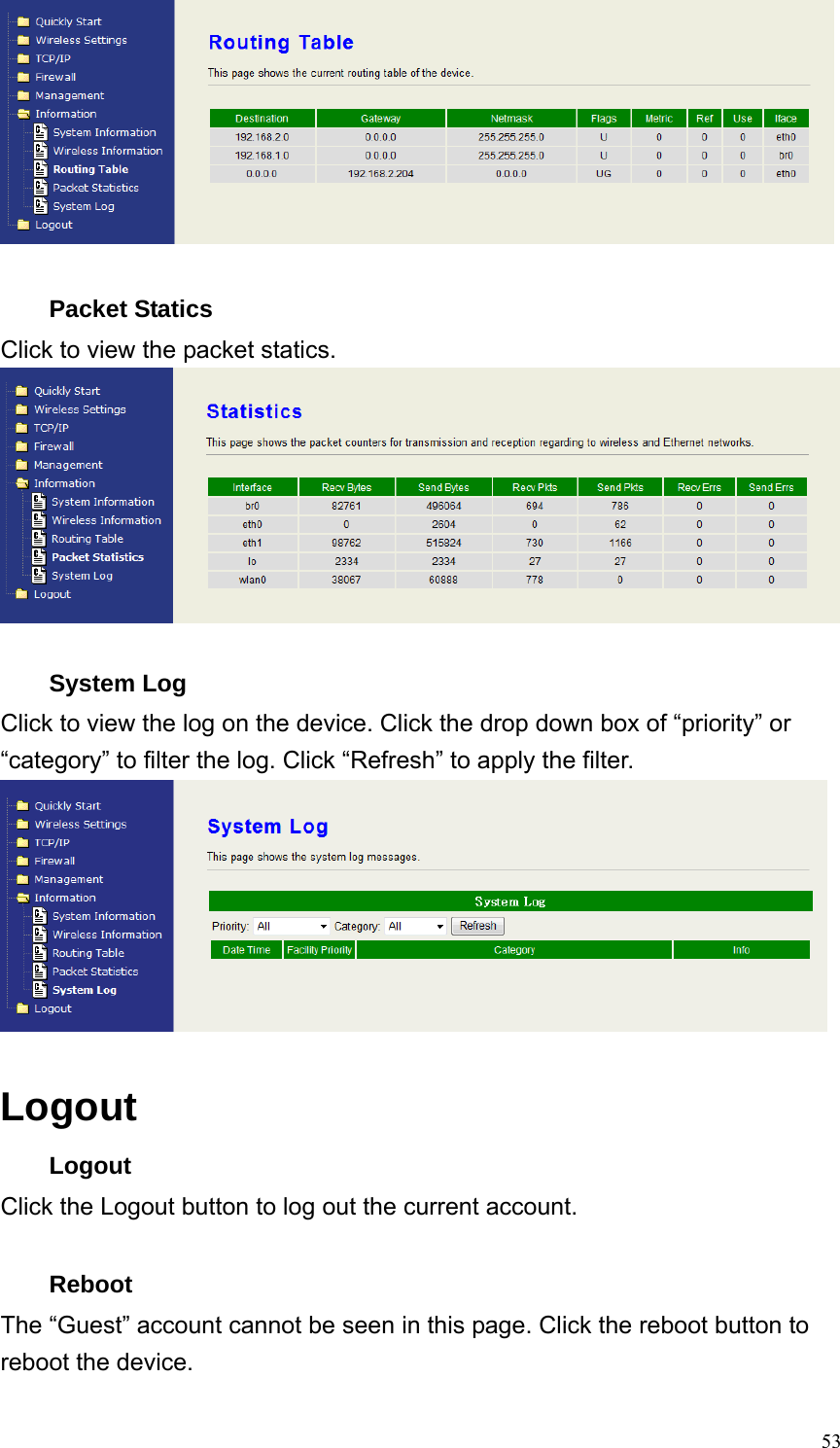  53  Packet Statics Click to view the packet statics.   System Log Click to view the log on the device. Click the drop down box of “priority” or “category” to filter the log. Click “Refresh” to apply the filter.   Logout Logout Click the Logout button to log out the current account.  Reboot The “Guest” account cannot be seen in this page. Click the reboot button to reboot the device. 